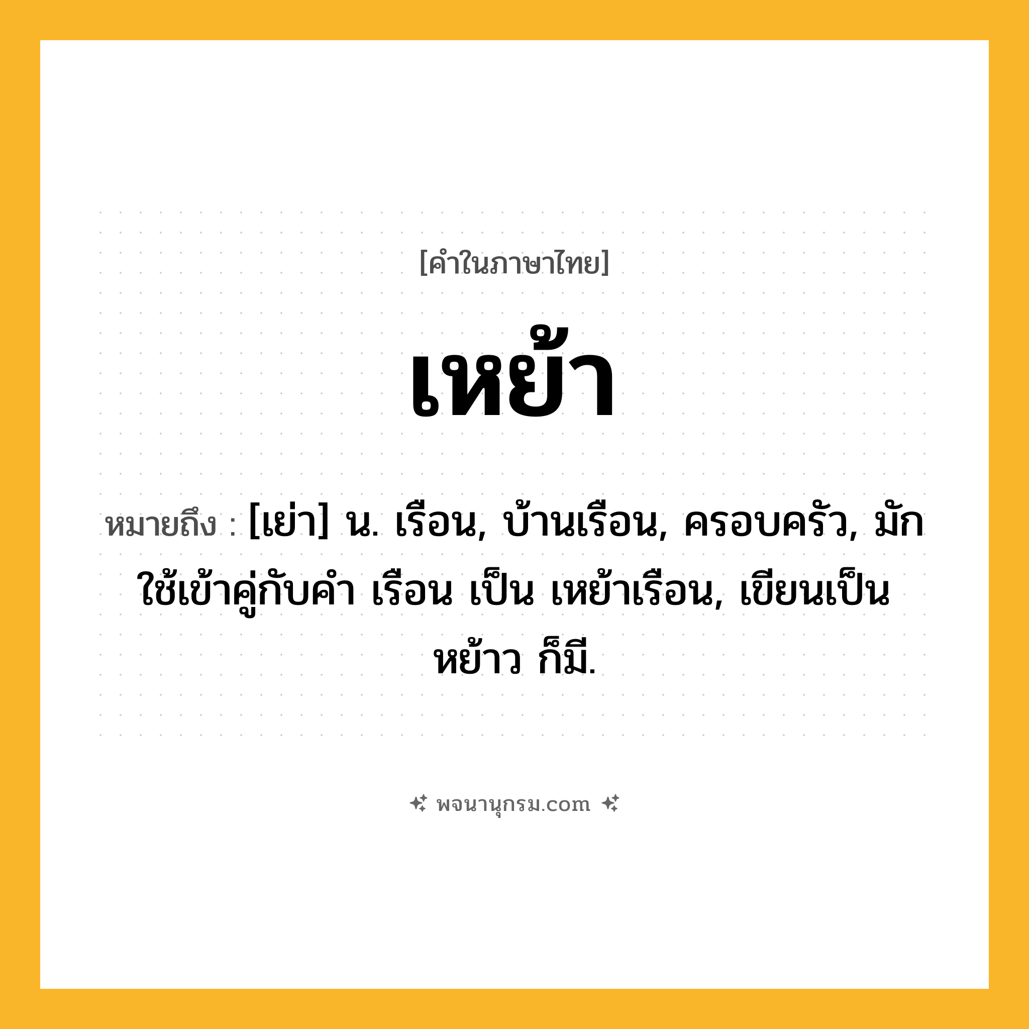 เหย้า ความหมาย หมายถึงอะไร?, คำในภาษาไทย เหย้า หมายถึง [เย่า] น. เรือน, บ้านเรือน, ครอบครัว, มักใช้เข้าคู่กับคํา เรือน เป็น เหย้าเรือน, เขียนเป็น หย้าว ก็มี.