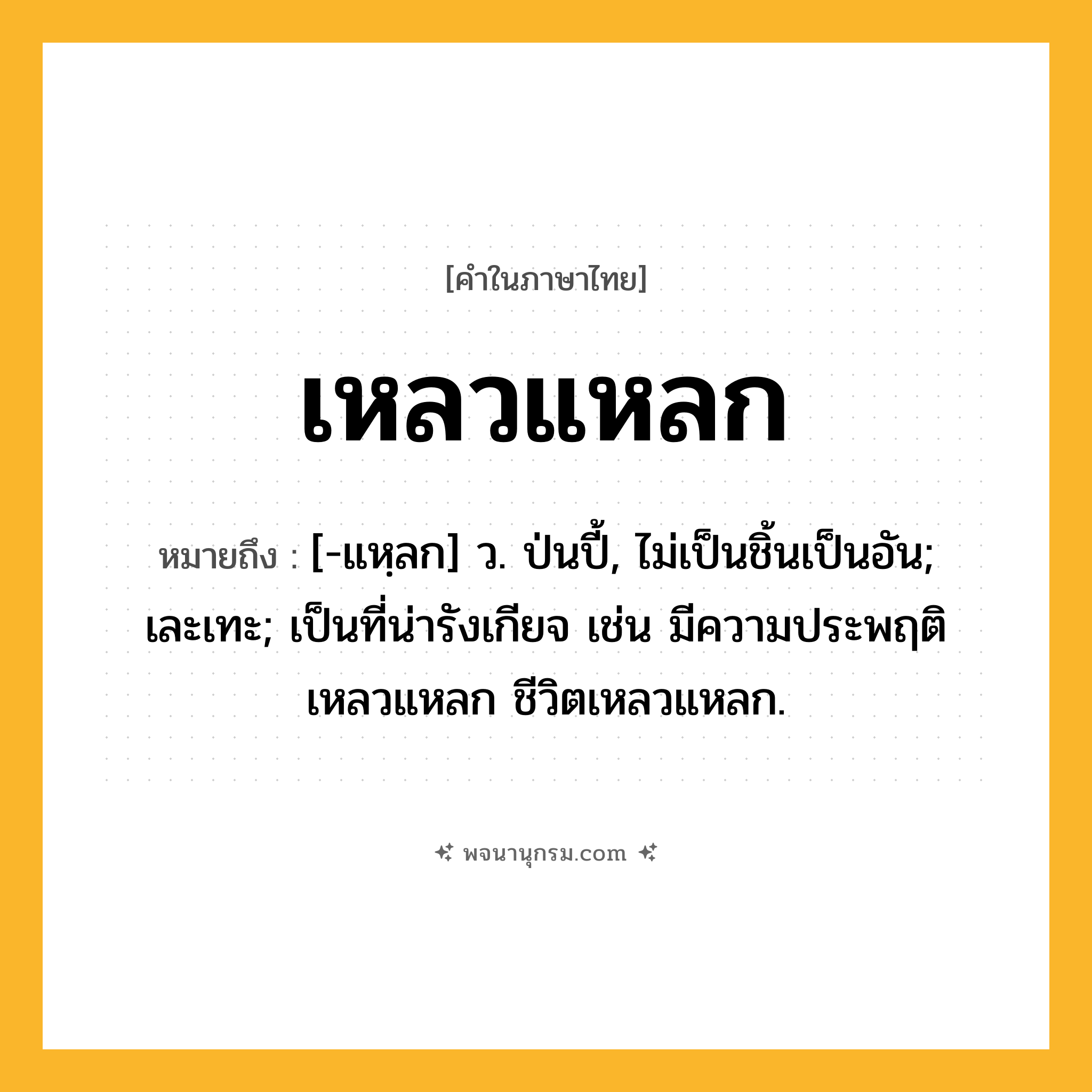 เหลวแหลก ความหมาย หมายถึงอะไร?, คำในภาษาไทย เหลวแหลก หมายถึง [-แหฺลก] ว. ป่นปี้, ไม่เป็นชิ้นเป็นอัน; เละเทะ; เป็นที่น่ารังเกียจ เช่น มีความประพฤติเหลวแหลก ชีวิตเหลวแหลก.