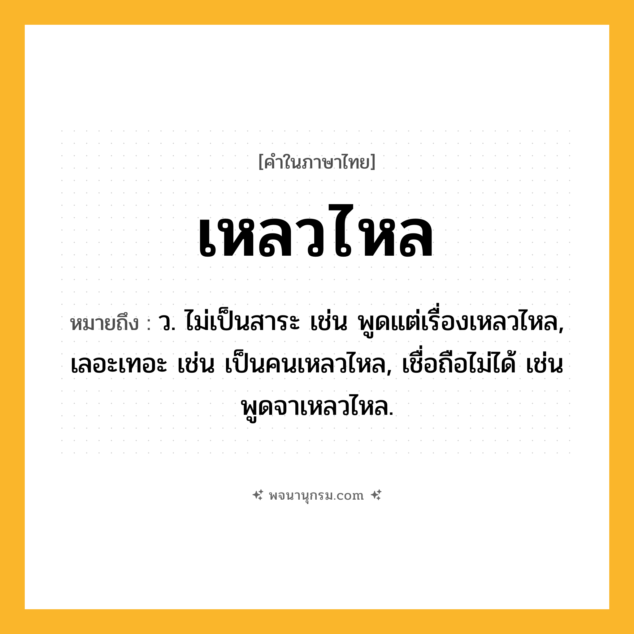 เหลวไหล ความหมาย หมายถึงอะไร?, คำในภาษาไทย เหลวไหล หมายถึง ว. ไม่เป็นสาระ เช่น พูดแต่เรื่องเหลวไหล, เลอะเทอะ เช่น เป็นคนเหลวไหล, เชื่อถือไม่ได้ เช่น พูดจาเหลวไหล.