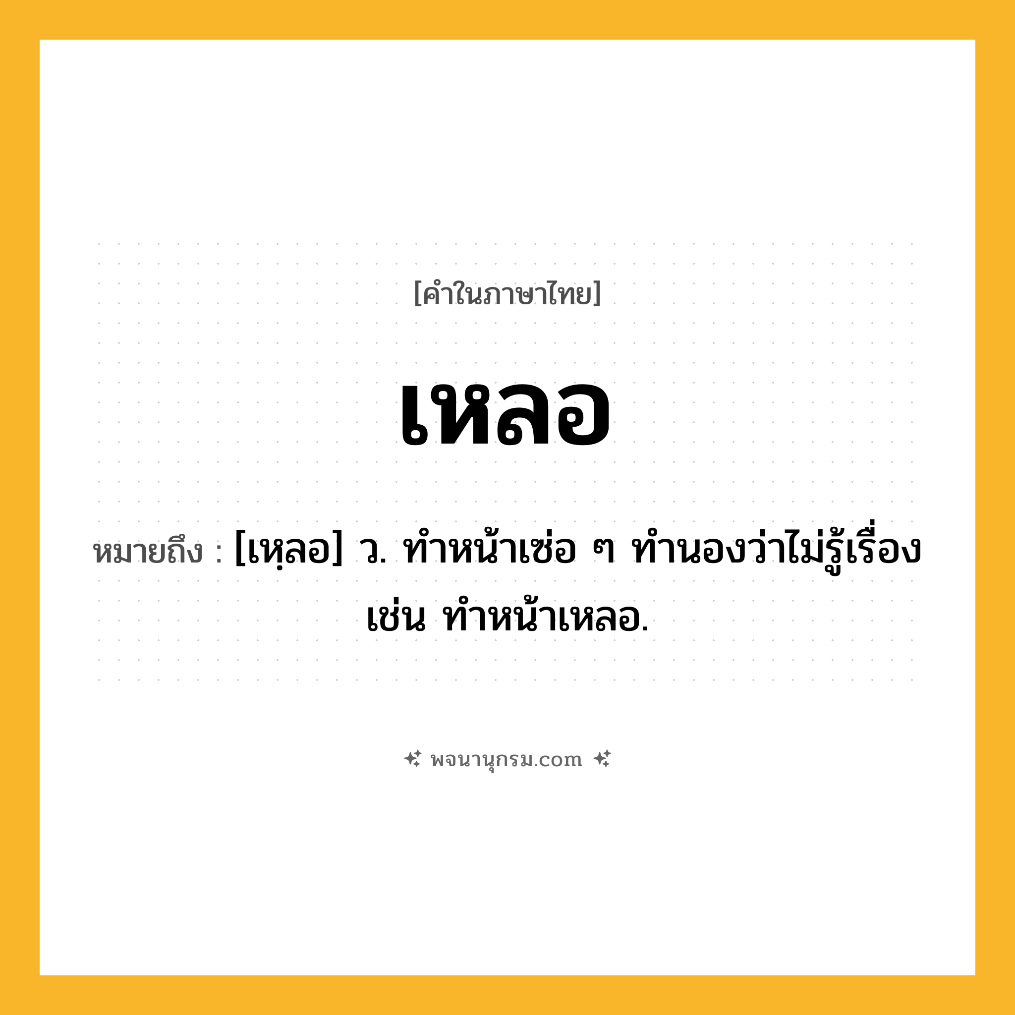 เหลอ ความหมาย หมายถึงอะไร?, คำในภาษาไทย เหลอ หมายถึง [เหฺลอ] ว. ทำหน้าเซ่อ ๆ ทำนองว่าไม่รู้เรื่อง เช่น ทำหน้าเหลอ.