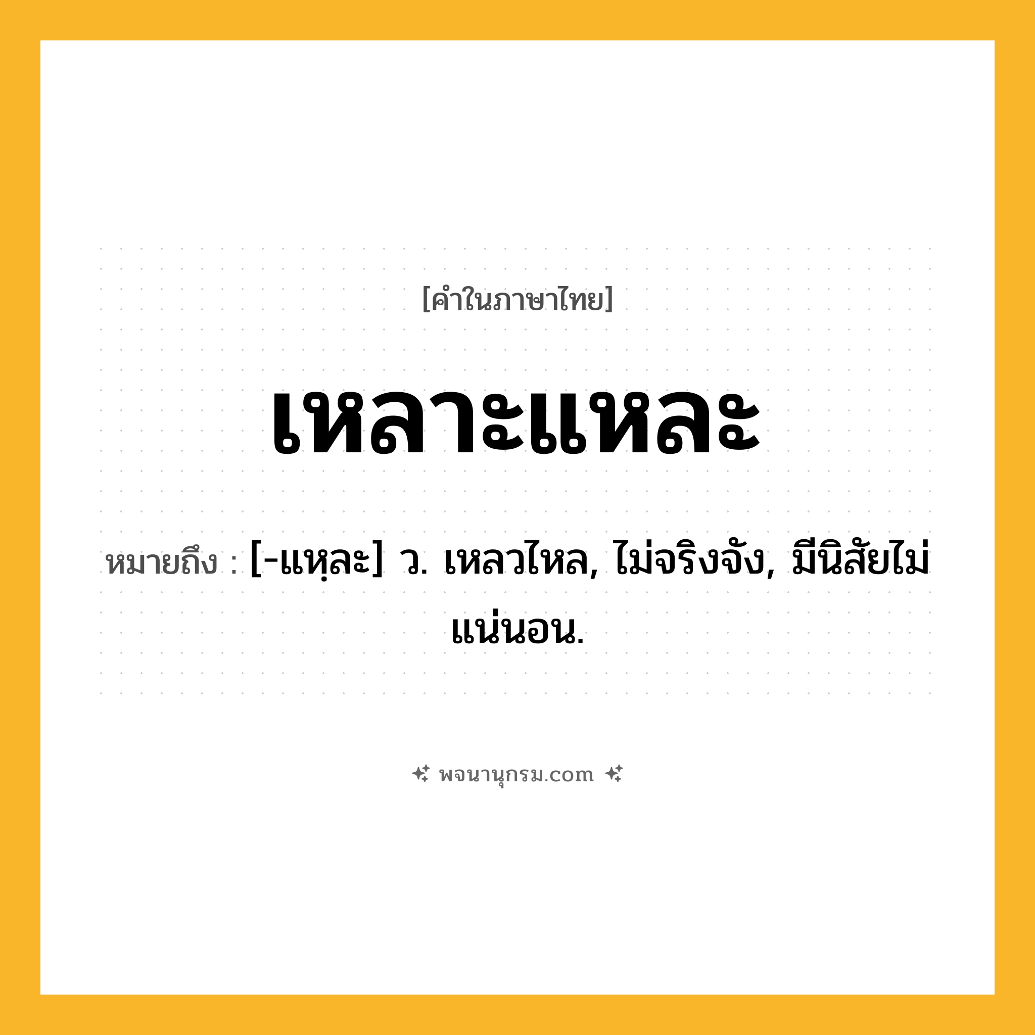 เหลาะแหละ ความหมาย หมายถึงอะไร?, คำในภาษาไทย เหลาะแหละ หมายถึง [-แหฺละ] ว. เหลวไหล, ไม่จริงจัง, มีนิสัยไม่แน่นอน.