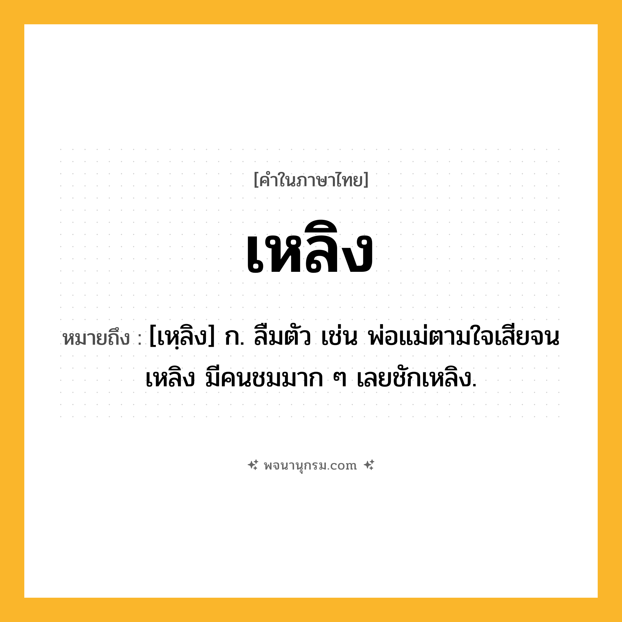 เหลิง ความหมาย หมายถึงอะไร?, คำในภาษาไทย เหลิง หมายถึง [เหฺลิง] ก. ลืมตัว เช่น พ่อแม่ตามใจเสียจนเหลิง มีคนชมมาก ๆ เลยชักเหลิง.