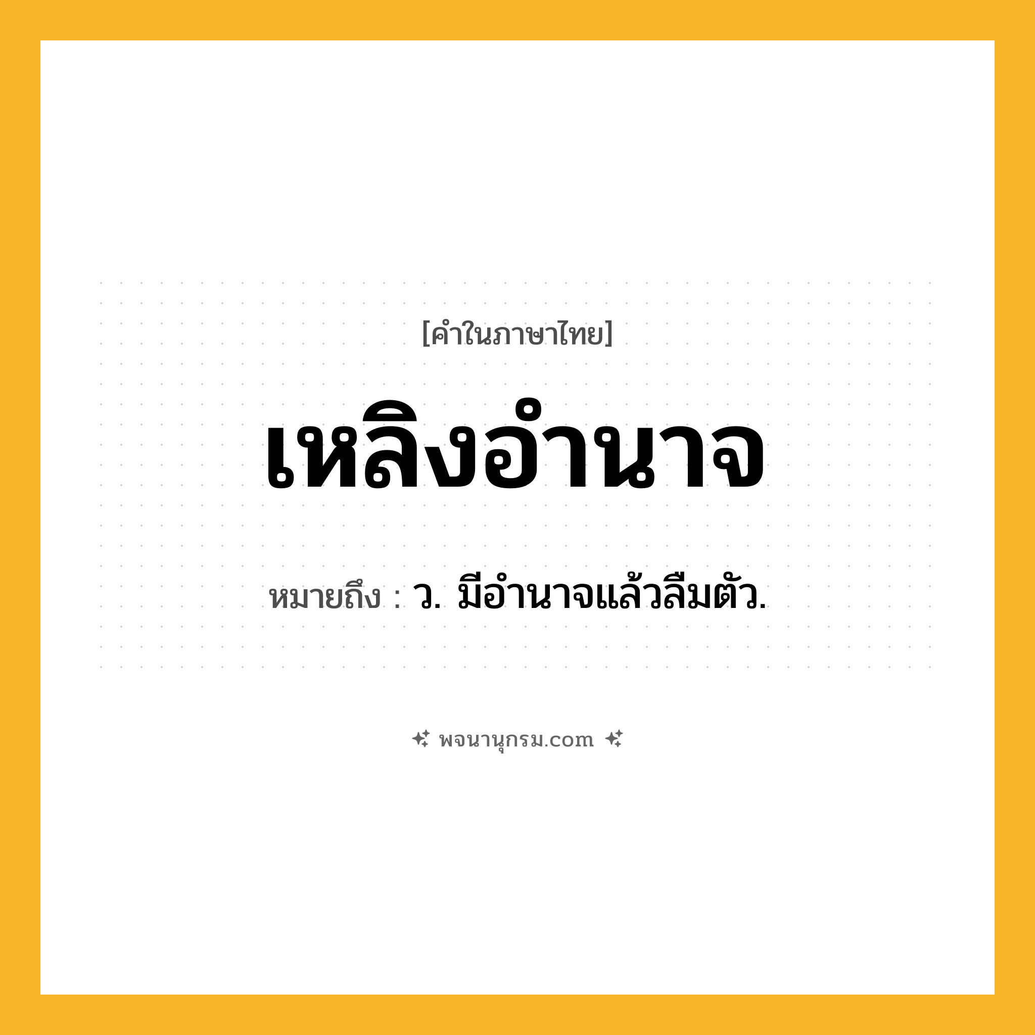 เหลิงอำนาจ ความหมาย หมายถึงอะไร?, คำในภาษาไทย เหลิงอำนาจ หมายถึง ว. มีอำนาจแล้วลืมตัว.
