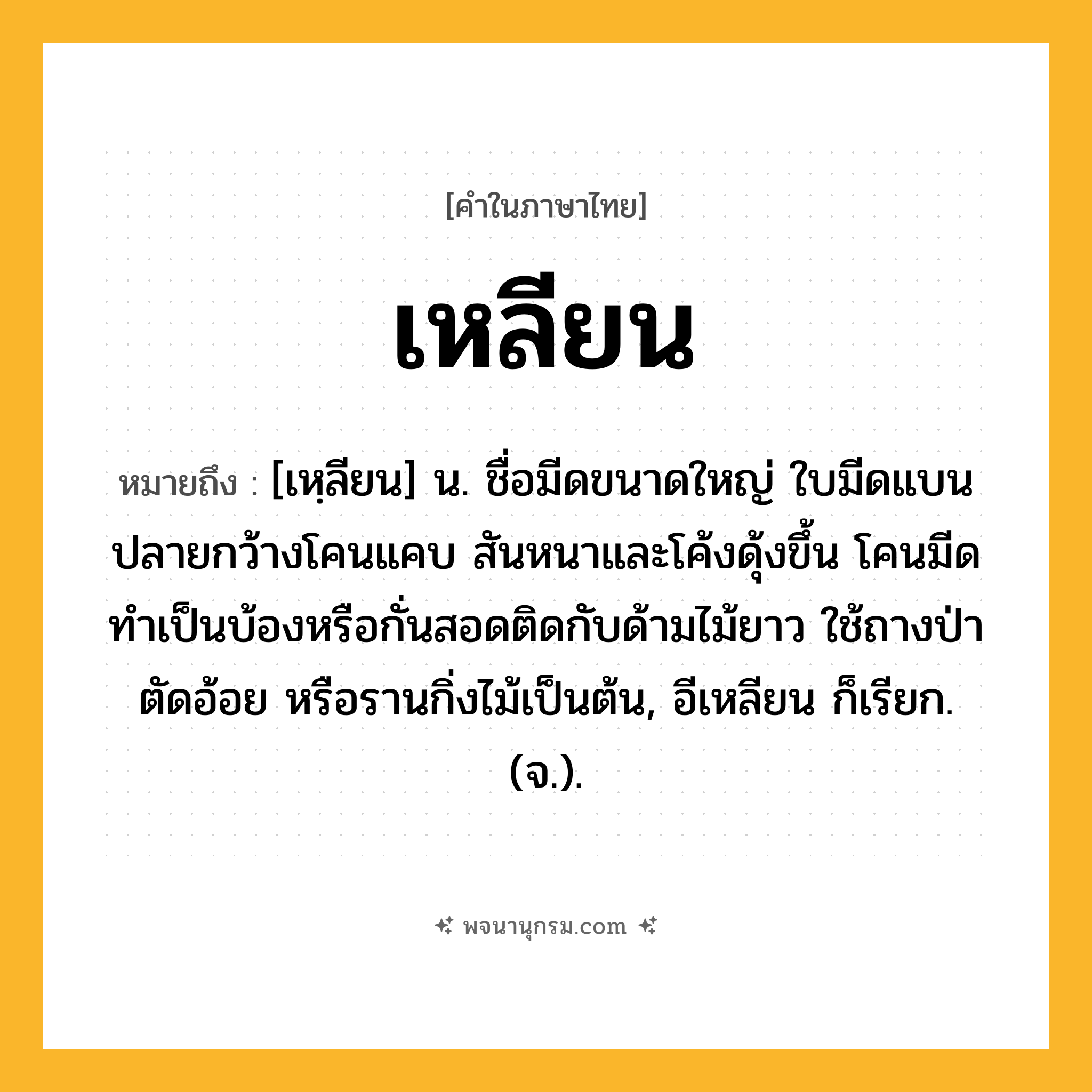 เหลียน ความหมาย หมายถึงอะไร?, คำในภาษาไทย เหลียน หมายถึง [เหฺลียน] น. ชื่อมีดขนาดใหญ่ ใบมีดแบน ปลายกว้างโคนแคบ สันหนาและโค้งดุ้งขึ้น โคนมีดทำเป็นบ้องหรือกั่นสอดติดกับด้ามไม้ยาว ใช้ถางป่า ตัดอ้อย หรือรานกิ่งไม้เป็นต้น, อีเหลียน ก็เรียก. (จ.).