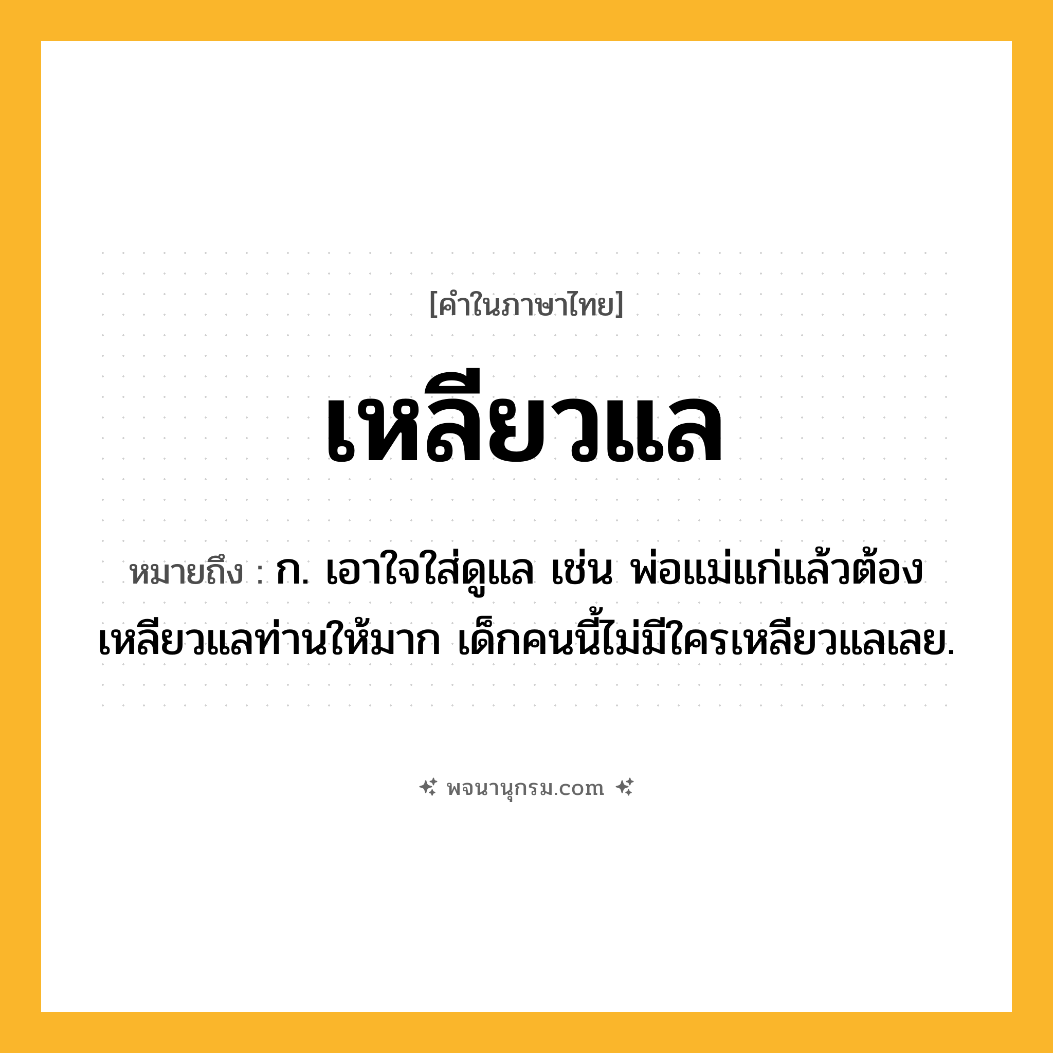 เหลียวแล ความหมาย หมายถึงอะไร?, คำในภาษาไทย เหลียวแล หมายถึง ก. เอาใจใส่ดูแล เช่น พ่อแม่แก่แล้วต้องเหลียวแลท่านให้มาก เด็กคนนี้ไม่มีใครเหลียวแลเลย.