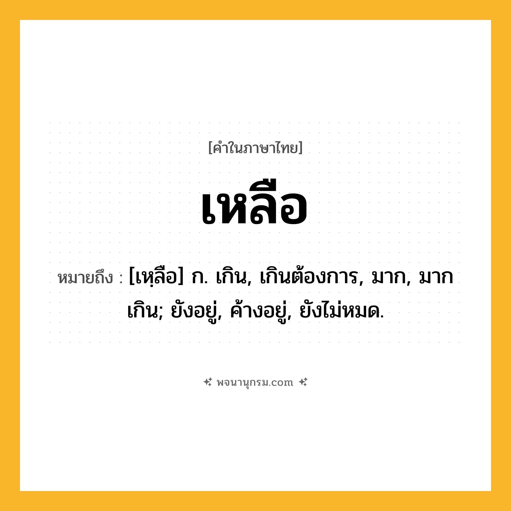 เหลือ ความหมาย หมายถึงอะไร?, คำในภาษาไทย เหลือ หมายถึง [เหฺลือ] ก. เกิน, เกินต้องการ, มาก, มากเกิน; ยังอยู่, ค้างอยู่, ยังไม่หมด.