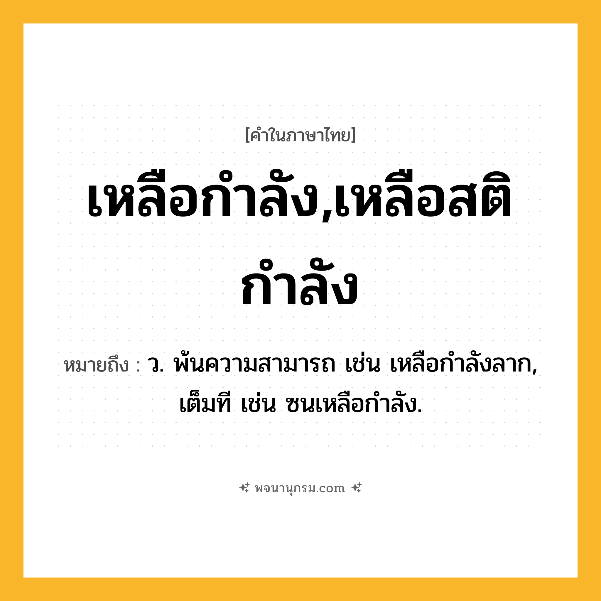 เหลือกำลัง,เหลือสติกำลัง ความหมาย หมายถึงอะไร?, คำในภาษาไทย เหลือกำลัง,เหลือสติกำลัง หมายถึง ว. พ้นความสามารถ เช่น เหลือกำลังลาก, เต็มที เช่น ซนเหลือกำลัง.