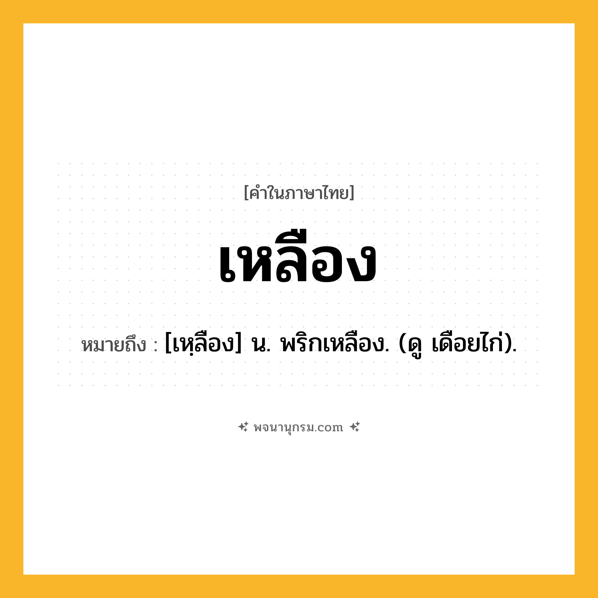 เหลือง ความหมาย หมายถึงอะไร?, คำในภาษาไทย เหลือง หมายถึง [เหฺลือง] น. พริกเหลือง. (ดู เดือยไก่).