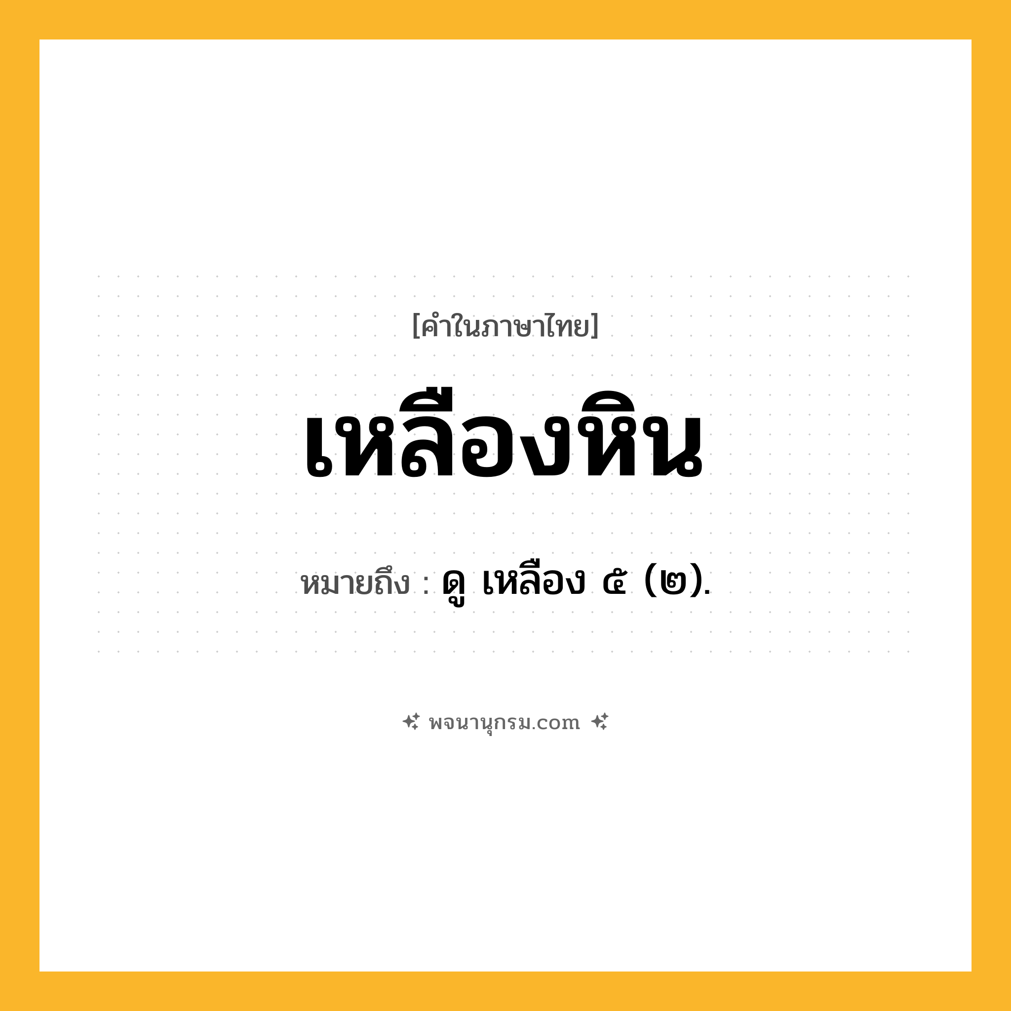 เหลืองหิน ความหมาย หมายถึงอะไร?, คำในภาษาไทย เหลืองหิน หมายถึง ดู เหลือง ๕ (๒).