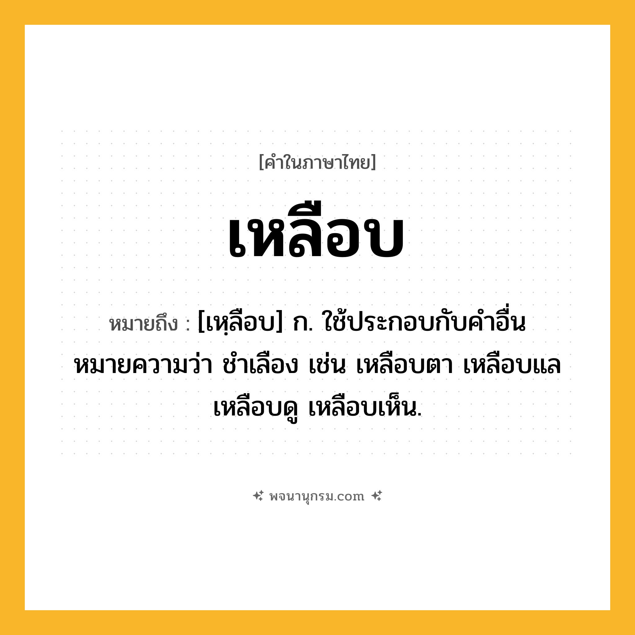 เหลือบ ความหมาย หมายถึงอะไร?, คำในภาษาไทย เหลือบ หมายถึง [เหฺลือบ] ก. ใช้ประกอบกับคำอื่นหมายความว่า ชำเลือง เช่น เหลือบตา เหลือบแล เหลือบดู เหลือบเห็น.