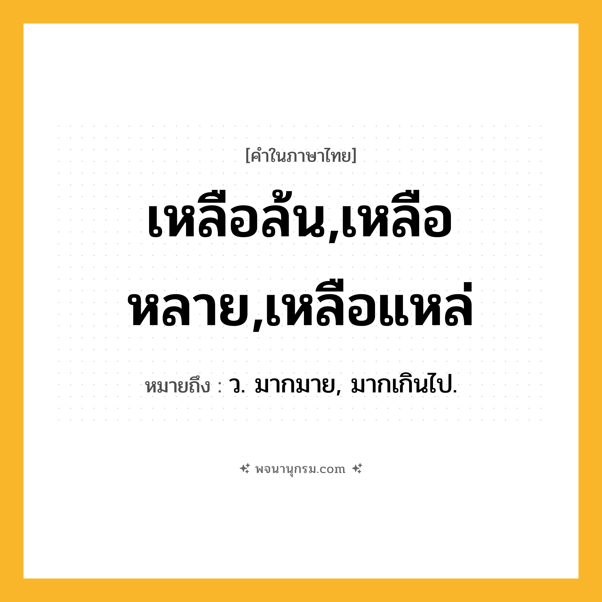 เหลือล้น,เหลือหลาย,เหลือแหล่ ความหมาย หมายถึงอะไร?, คำในภาษาไทย เหลือล้น,เหลือหลาย,เหลือแหล่ หมายถึง ว. มากมาย, มากเกินไป.