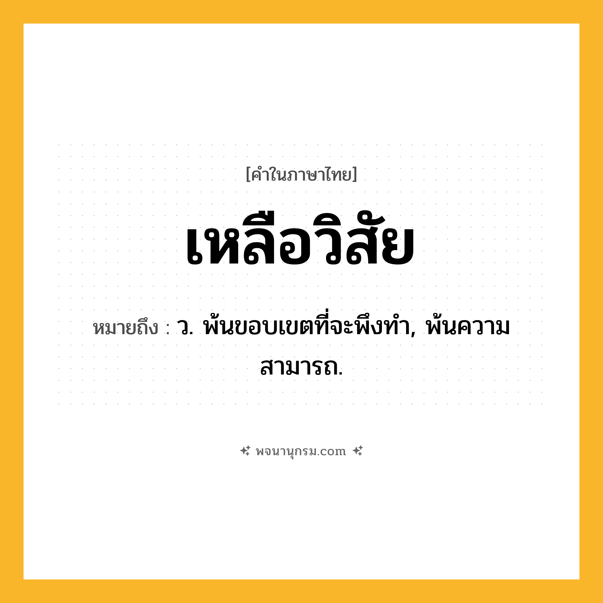 เหลือวิสัย ความหมาย หมายถึงอะไร?, คำในภาษาไทย เหลือวิสัย หมายถึง ว. พ้นขอบเขตที่จะพึงทํา, พ้นความสามารถ.