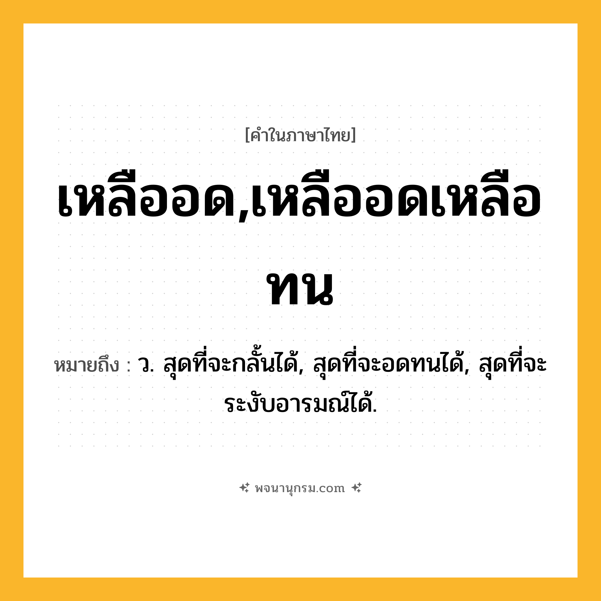 เหลืออด,เหลืออดเหลือทน ความหมาย หมายถึงอะไร?, คำในภาษาไทย เหลืออด,เหลืออดเหลือทน หมายถึง ว. สุดที่จะกลั้นได้, สุดที่จะอดทนได้, สุดที่จะระงับอารมณ์ได้.