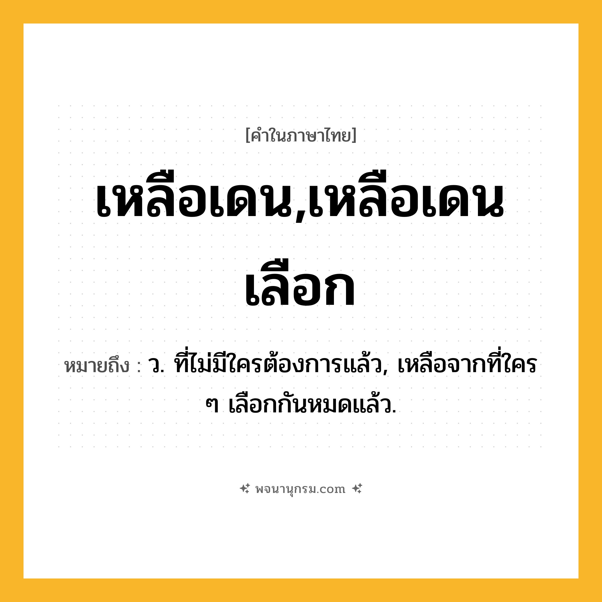 เหลือเดน,เหลือเดนเลือก ความหมาย หมายถึงอะไร?, คำในภาษาไทย เหลือเดน,เหลือเดนเลือก หมายถึง ว. ที่ไม่มีใครต้องการแล้ว, เหลือจากที่ใคร ๆ เลือกกันหมดแล้ว.
