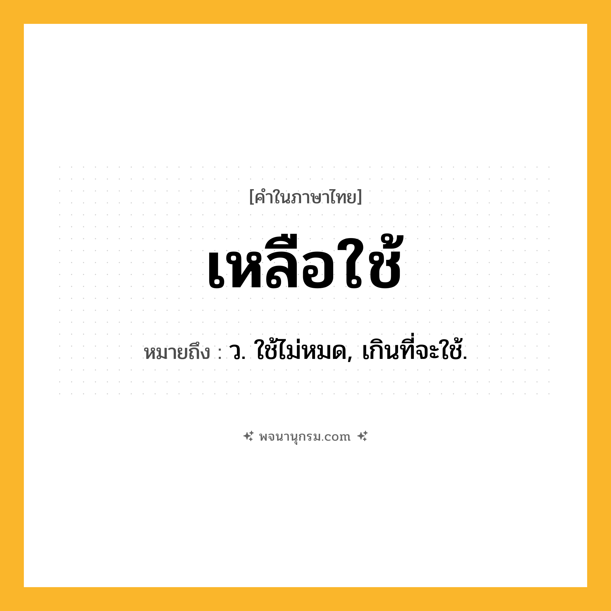 เหลือใช้ ความหมาย หมายถึงอะไร?, คำในภาษาไทย เหลือใช้ หมายถึง ว. ใช้ไม่หมด, เกินที่จะใช้.