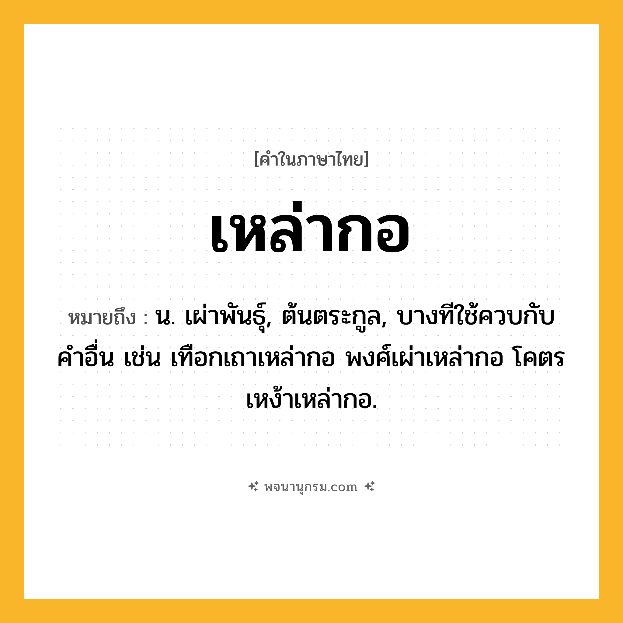 เหล่ากอ ความหมาย หมายถึงอะไร?, คำในภาษาไทย เหล่ากอ หมายถึง น. เผ่าพันธุ์, ต้นตระกูล, บางทีใช้ควบกับคำอื่น เช่น เทือกเถาเหล่ากอ พงศ์เผ่าเหล่ากอ โคตรเหง้าเหล่ากอ.