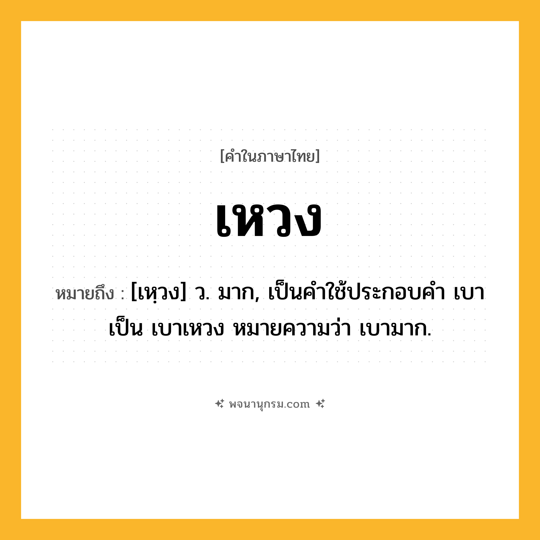 เหวง ความหมาย หมายถึงอะไร?, คำในภาษาไทย เหวง หมายถึง [เหฺวง] ว. มาก, เป็นคําใช้ประกอบคํา เบา เป็น เบาเหวง หมายความว่า เบามาก.