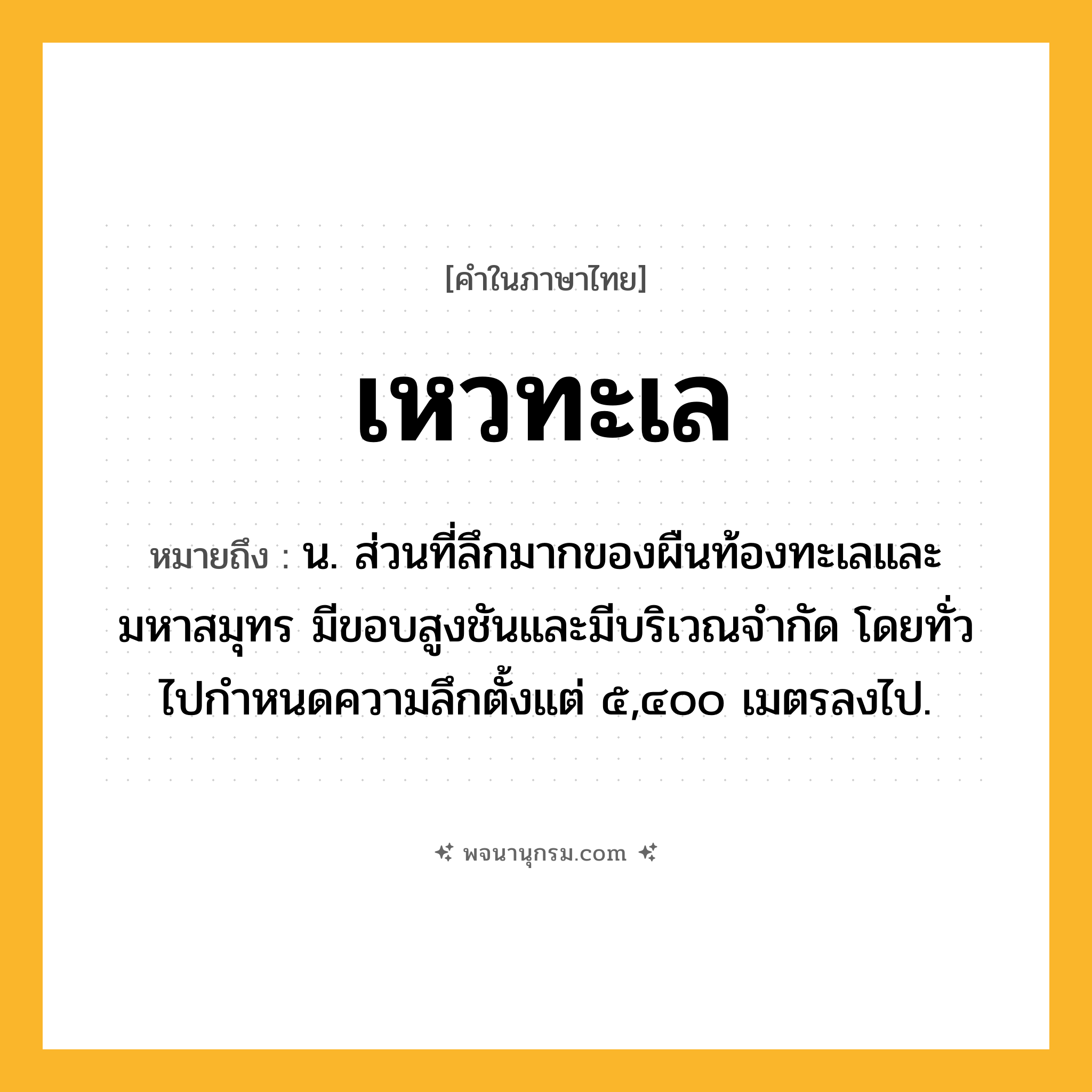 เหวทะเล ความหมาย หมายถึงอะไร?, คำในภาษาไทย เหวทะเล หมายถึง น. ส่วนที่ลึกมากของผืนท้องทะเลและมหาสมุทร มีขอบสูงชันและมีบริเวณจํากัด โดยทั่วไปกําหนดความลึกตั้งแต่ ๕,๔๐๐ เมตรลงไป.