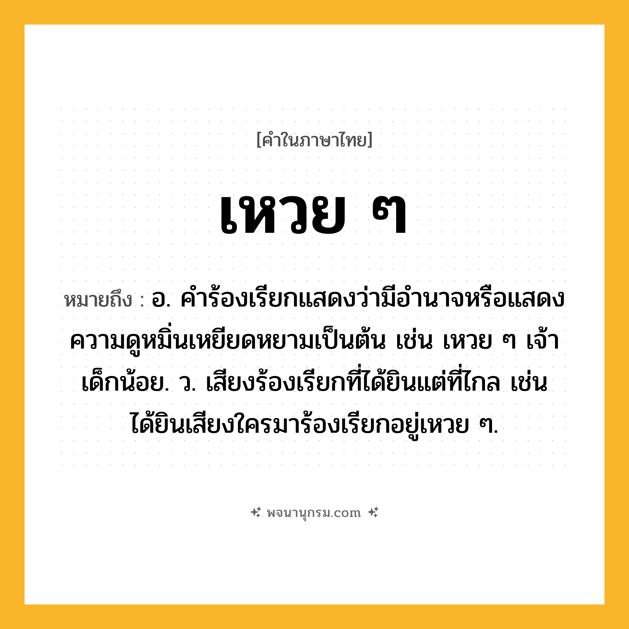 เหวย ๆ ความหมาย หมายถึงอะไร?, คำในภาษาไทย เหวย ๆ หมายถึง อ. คำร้องเรียกแสดงว่ามีอำนาจหรือแสดงความดูหมิ่นเหยียดหยามเป็นต้น เช่น เหวย ๆ เจ้าเด็กน้อย. ว. เสียงร้องเรียกที่ได้ยินแต่ที่ไกล เช่น ได้ยินเสียงใครมาร้องเรียกอยู่เหวย ๆ.