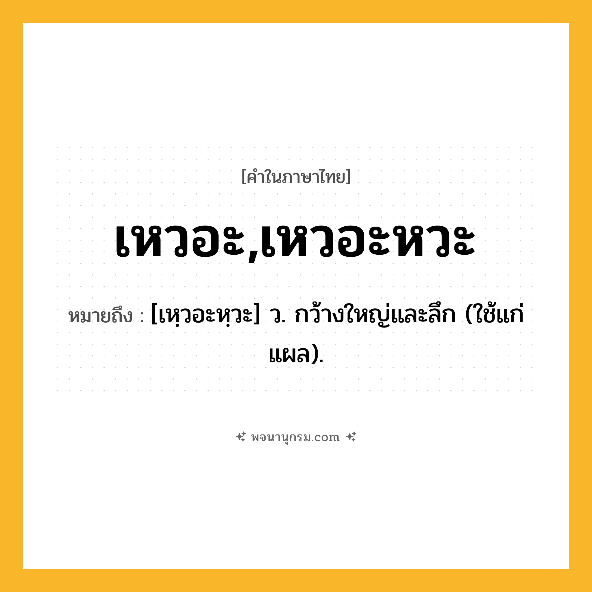 เหวอะ,เหวอะหวะ ความหมาย หมายถึงอะไร?, คำในภาษาไทย เหวอะ,เหวอะหวะ หมายถึง [เหฺวอะหฺวะ] ว. กว้างใหญ่และลึก (ใช้แก่แผล).