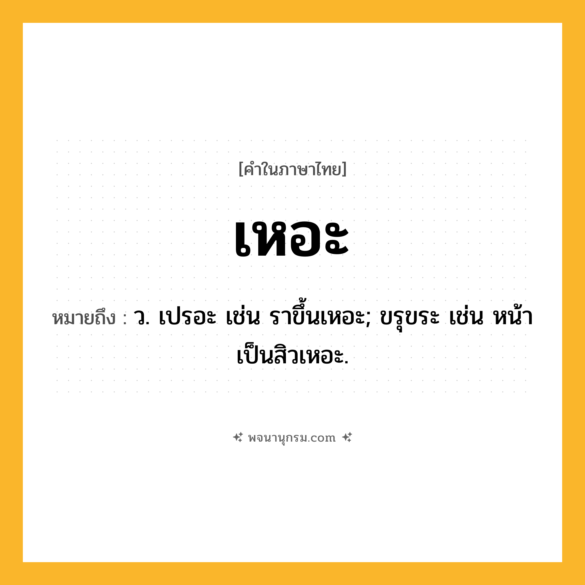 เหอะ ความหมาย หมายถึงอะไร?, คำในภาษาไทย เหอะ หมายถึง ว. เปรอะ เช่น ราขึ้นเหอะ; ขรุขระ เช่น หน้าเป็นสิวเหอะ.