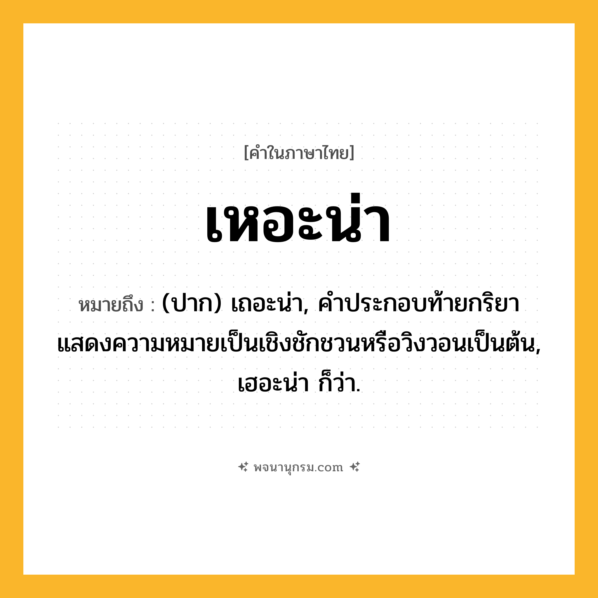 เหอะน่า ความหมาย หมายถึงอะไร?, คำในภาษาไทย เหอะน่า หมายถึง (ปาก) เถอะน่า, คําประกอบท้ายกริยาแสดงความหมายเป็นเชิงชักชวนหรือวิงวอนเป็นต้น, เฮอะน่า ก็ว่า.