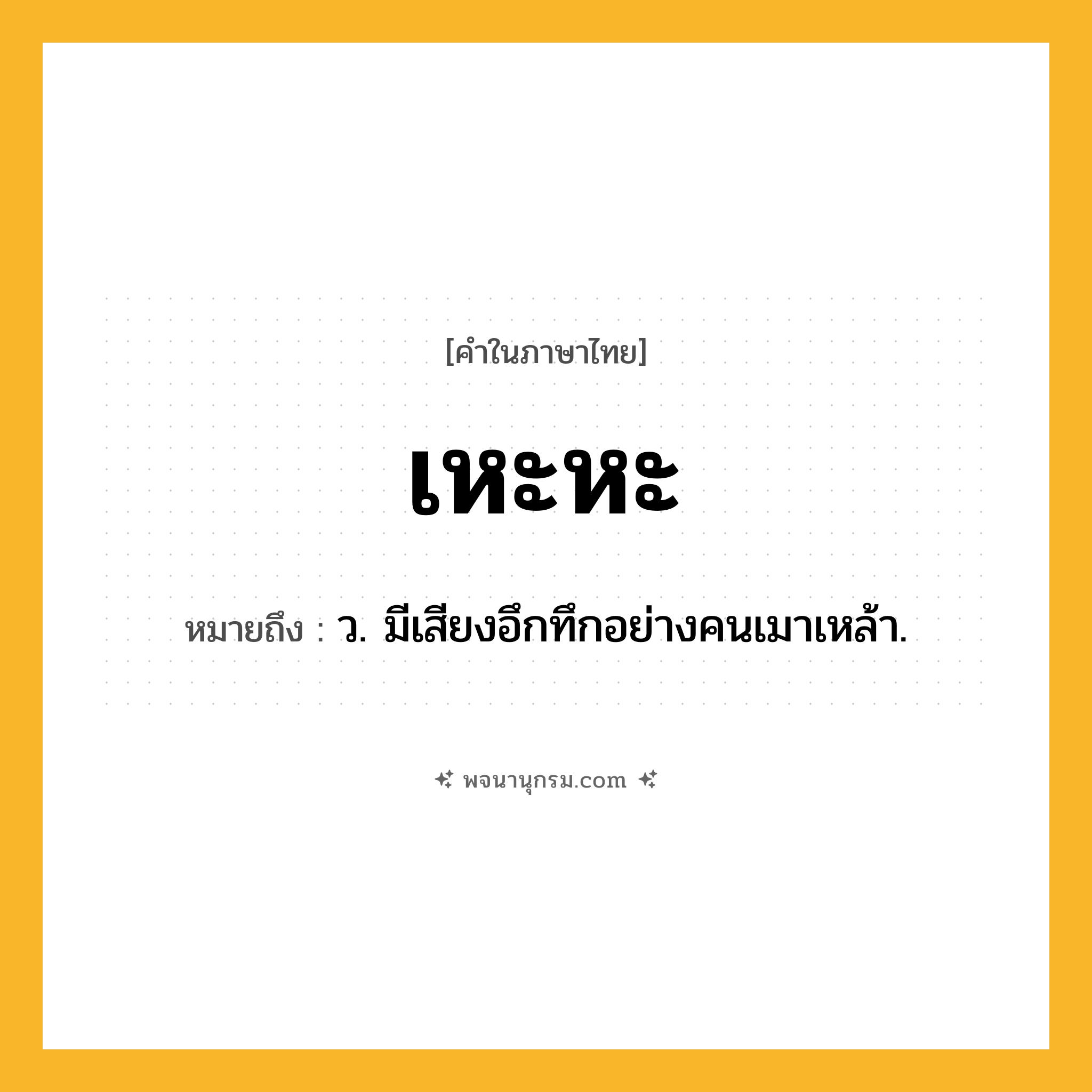 เหะหะ ความหมาย หมายถึงอะไร?, คำในภาษาไทย เหะหะ หมายถึง ว. มีเสียงอึกทึกอย่างคนเมาเหล้า.