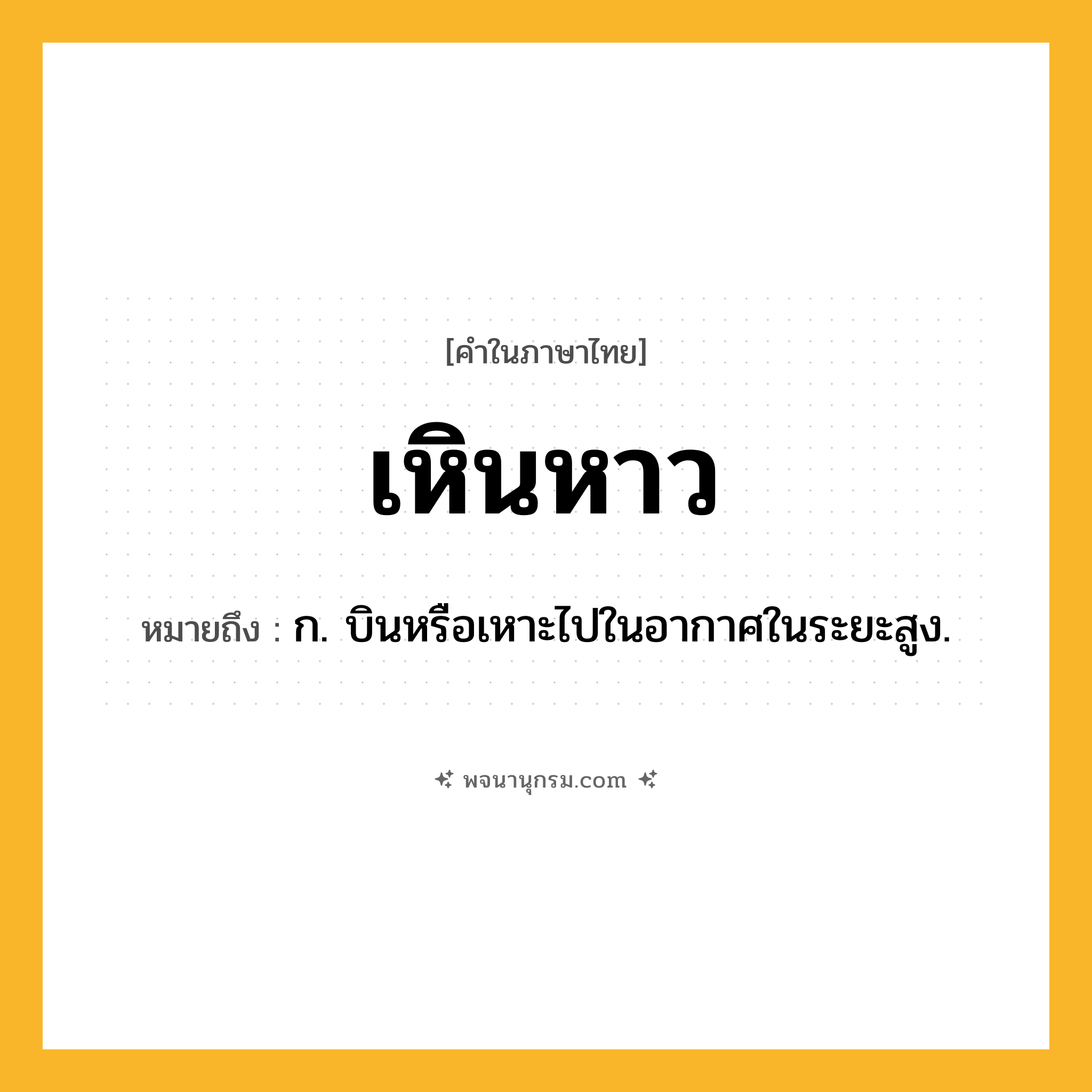 เหินหาว ความหมาย หมายถึงอะไร?, คำในภาษาไทย เหินหาว หมายถึง ก. บินหรือเหาะไปในอากาศในระยะสูง.