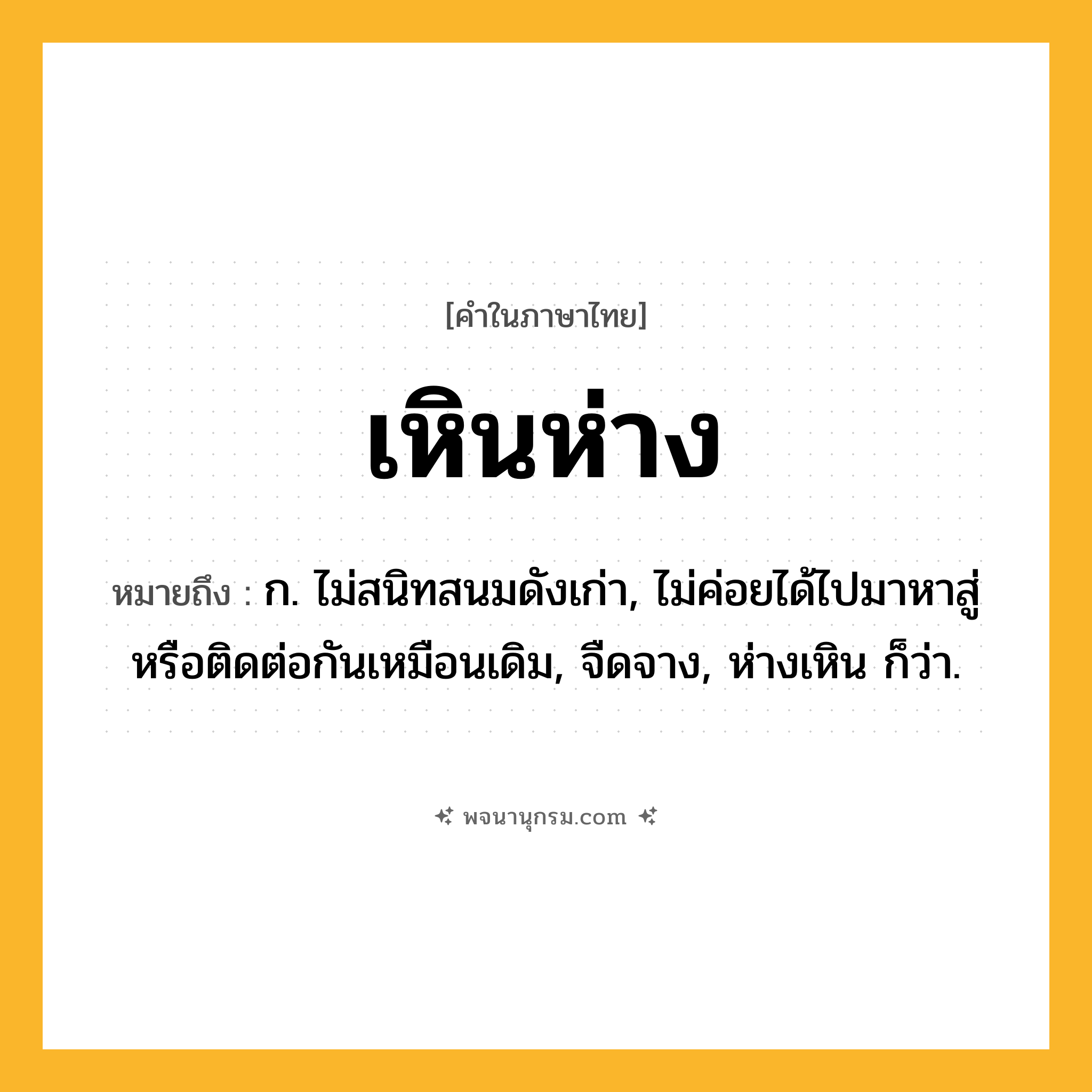 เหินห่าง ความหมาย หมายถึงอะไร?, คำในภาษาไทย เหินห่าง หมายถึง ก. ไม่สนิทสนมดังเก่า, ไม่ค่อยได้ไปมาหาสู่หรือติดต่อกันเหมือนเดิม, จืดจาง, ห่างเหิน ก็ว่า.