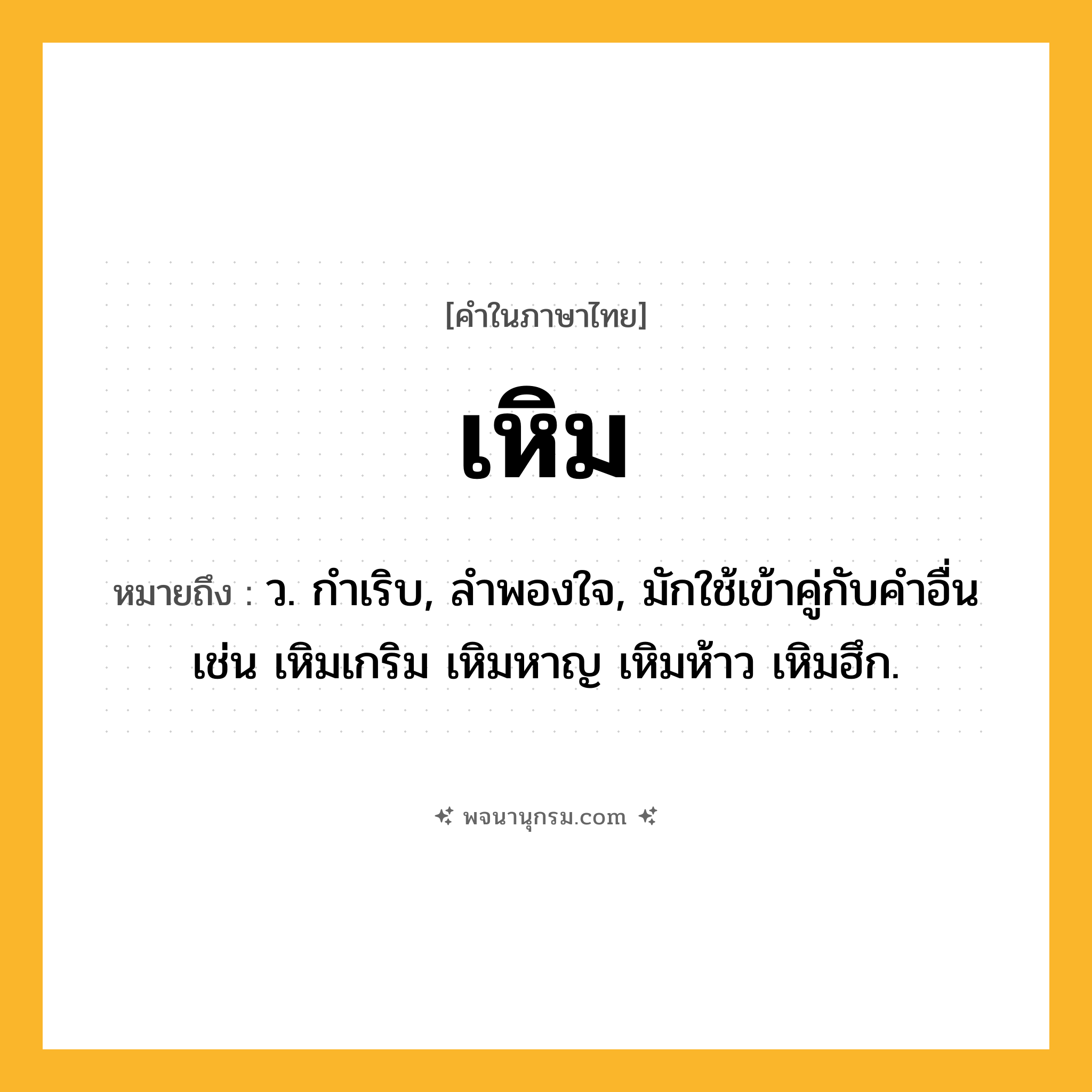 เหิม ความหมาย หมายถึงอะไร?, คำในภาษาไทย เหิม หมายถึง ว. กําเริบ, ลําพองใจ, มักใช้เข้าคู่กับคำอื่น เช่น เหิมเกริม เหิมหาญ เหิมห้าว เหิมฮึก.