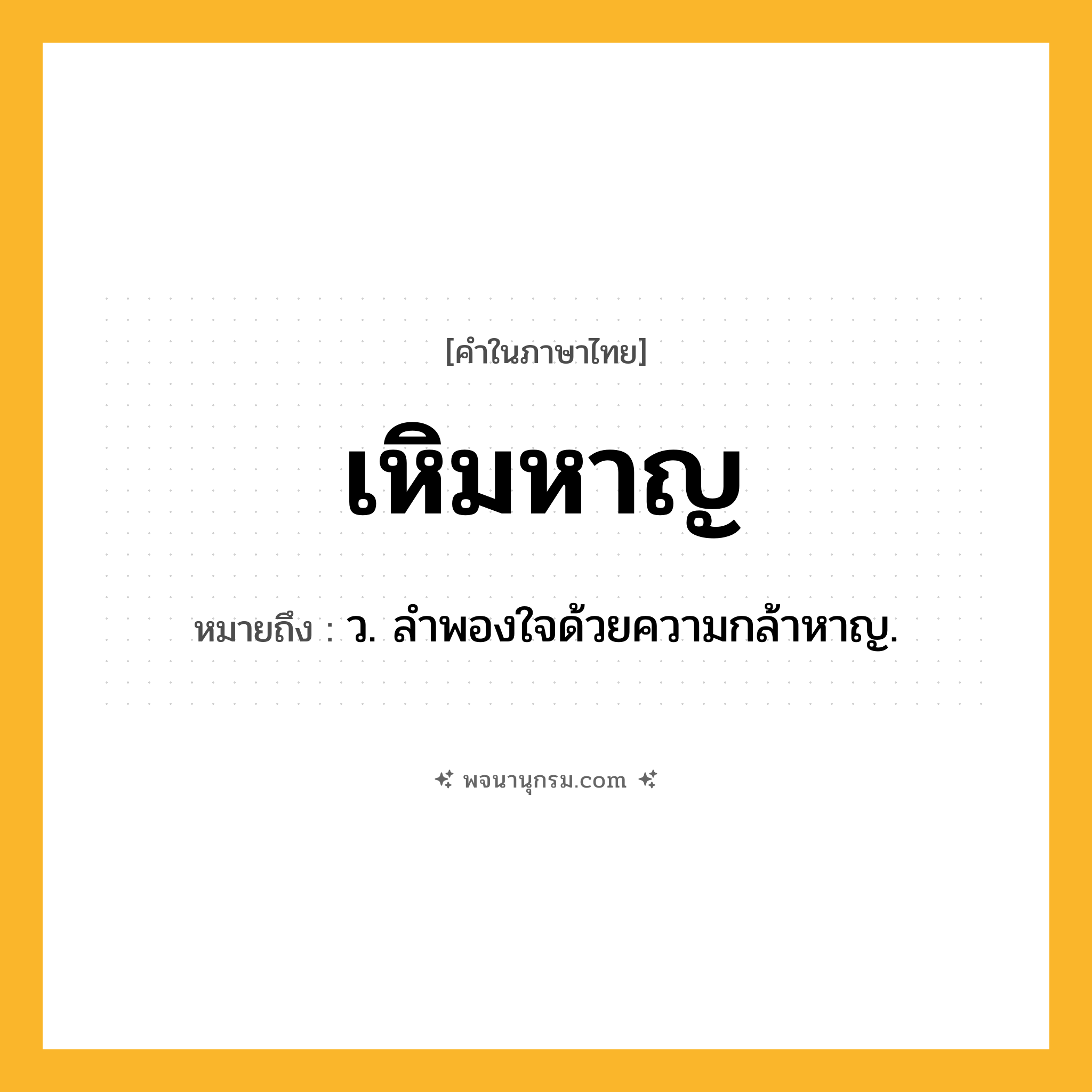 เหิมหาญ ความหมาย หมายถึงอะไร?, คำในภาษาไทย เหิมหาญ หมายถึง ว. ลำพองใจด้วยความกล้าหาญ.