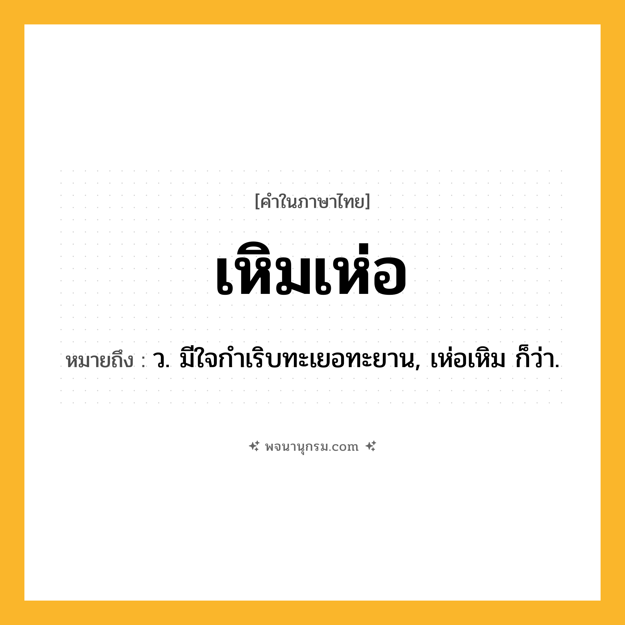 เหิมเห่อ ความหมาย หมายถึงอะไร?, คำในภาษาไทย เหิมเห่อ หมายถึง ว. มีใจกำเริบทะเยอทะยาน, เห่อเหิม ก็ว่า.