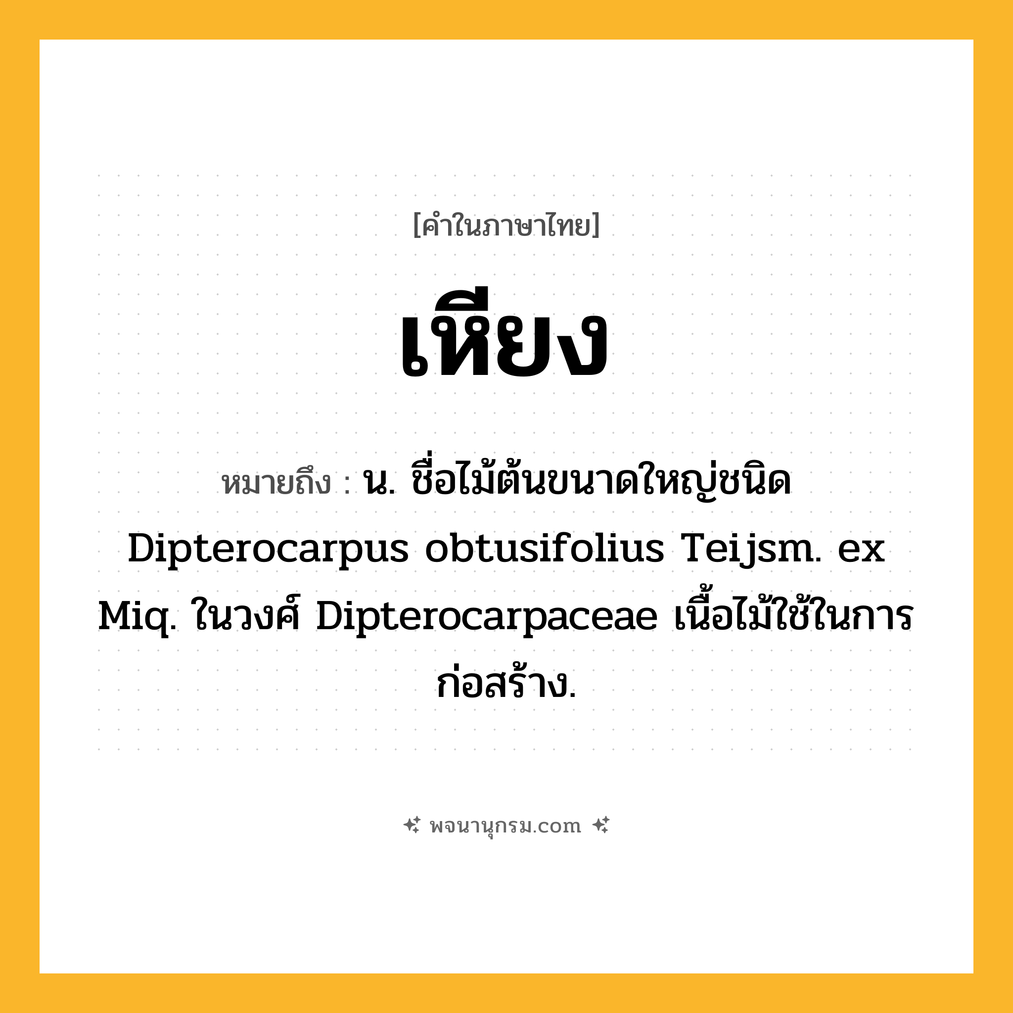 เหียง ความหมาย หมายถึงอะไร?, คำในภาษาไทย เหียง หมายถึง น. ชื่อไม้ต้นขนาดใหญ่ชนิด Dipterocarpus obtusifolius Teijsm. ex Miq. ในวงศ์ Dipterocarpaceae เนื้อไม้ใช้ในการก่อสร้าง.