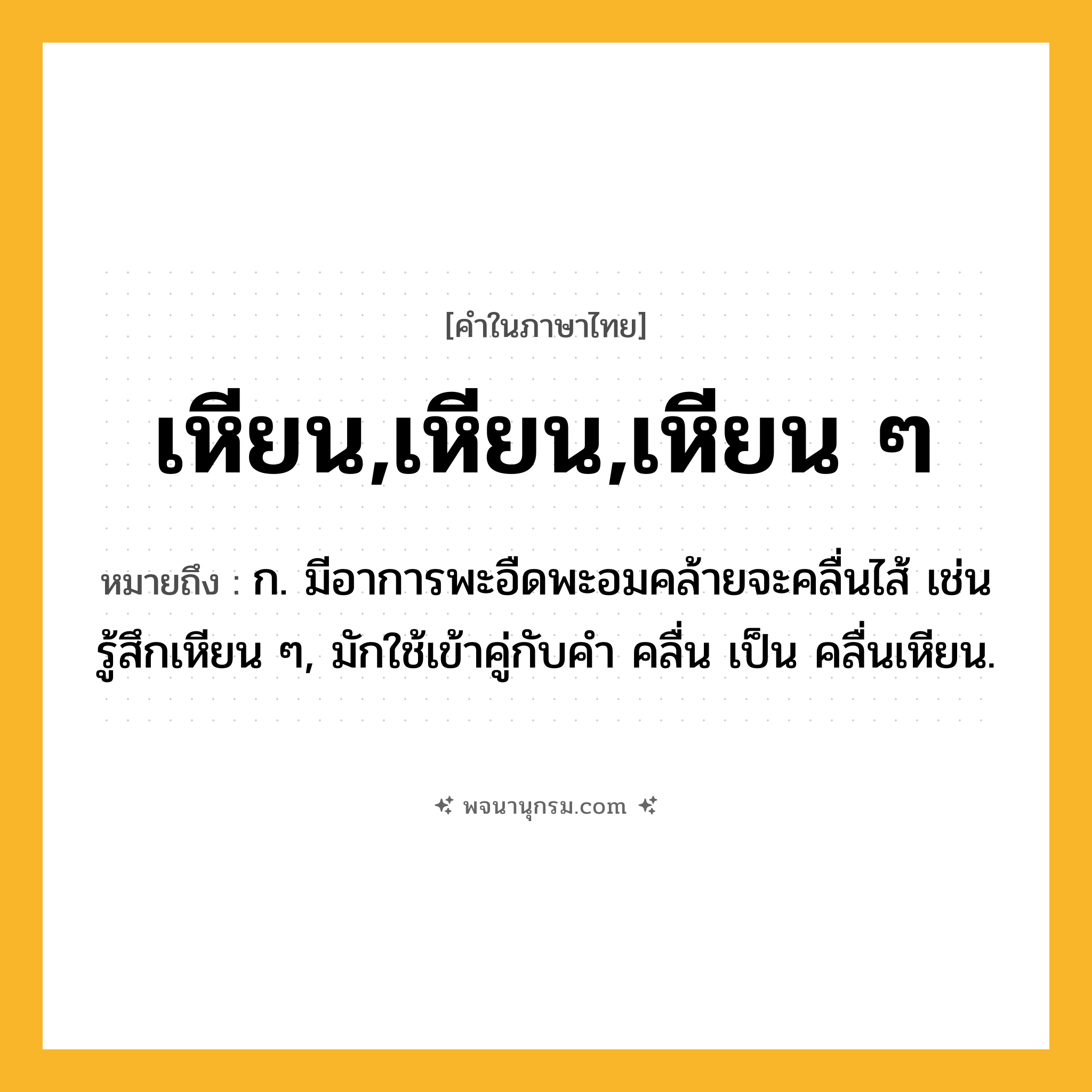 เหียน,เหียน,เหียน ๆ ความหมาย หมายถึงอะไร?, คำในภาษาไทย เหียน,เหียน,เหียน ๆ หมายถึง ก. มีอาการพะอืดพะอมคล้ายจะคลื่นไส้ เช่น รู้สึกเหียน ๆ, มักใช้เข้าคู่กับคำ คลื่น เป็น คลื่นเหียน.