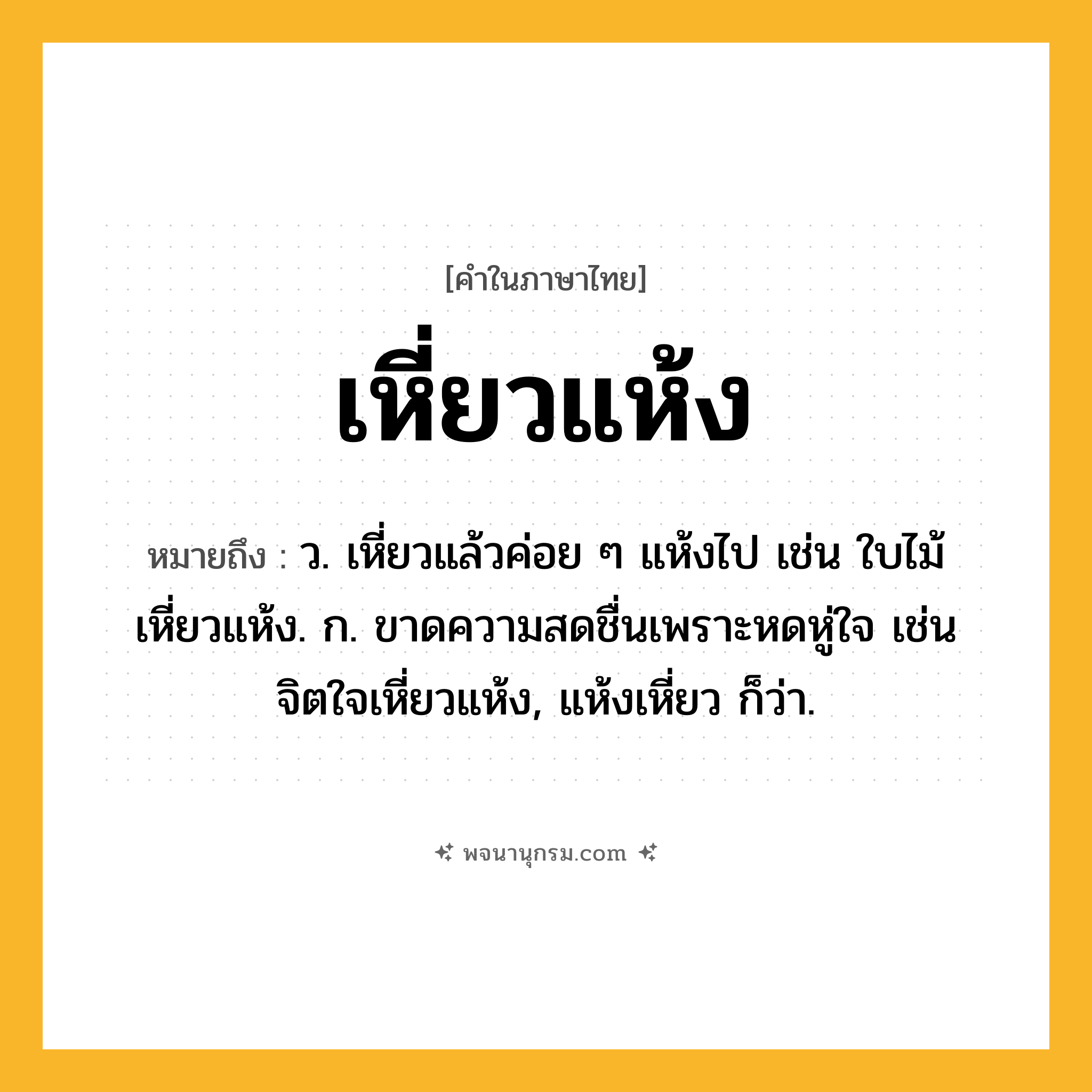 เหี่ยวแห้ง ความหมาย หมายถึงอะไร?, คำในภาษาไทย เหี่ยวแห้ง หมายถึง ว. เหี่ยวแล้วค่อย ๆ แห้งไป เช่น ใบไม้เหี่ยวแห้ง. ก. ขาดความสดชื่นเพราะหดหู่ใจ เช่น จิตใจเหี่ยวแห้ง, แห้งเหี่ยว ก็ว่า.