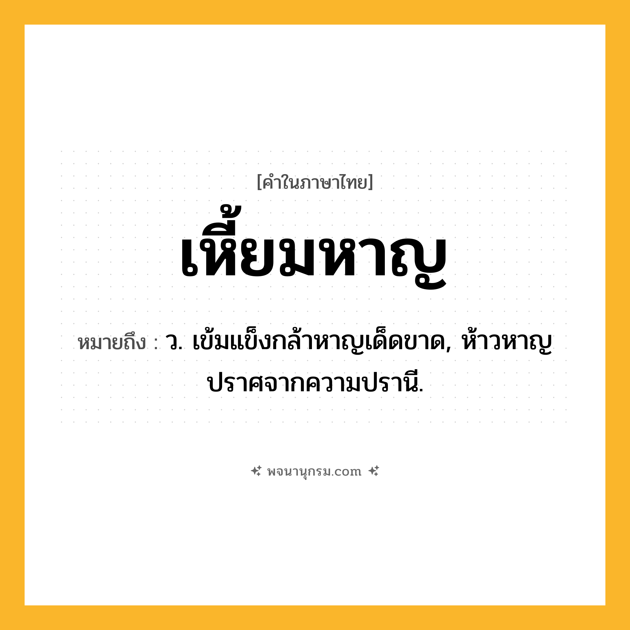 เหี้ยมหาญ ความหมาย หมายถึงอะไร?, คำในภาษาไทย เหี้ยมหาญ หมายถึง ว. เข้มแข็งกล้าหาญเด็ดขาด, ห้าวหาญปราศจากความปรานี.
