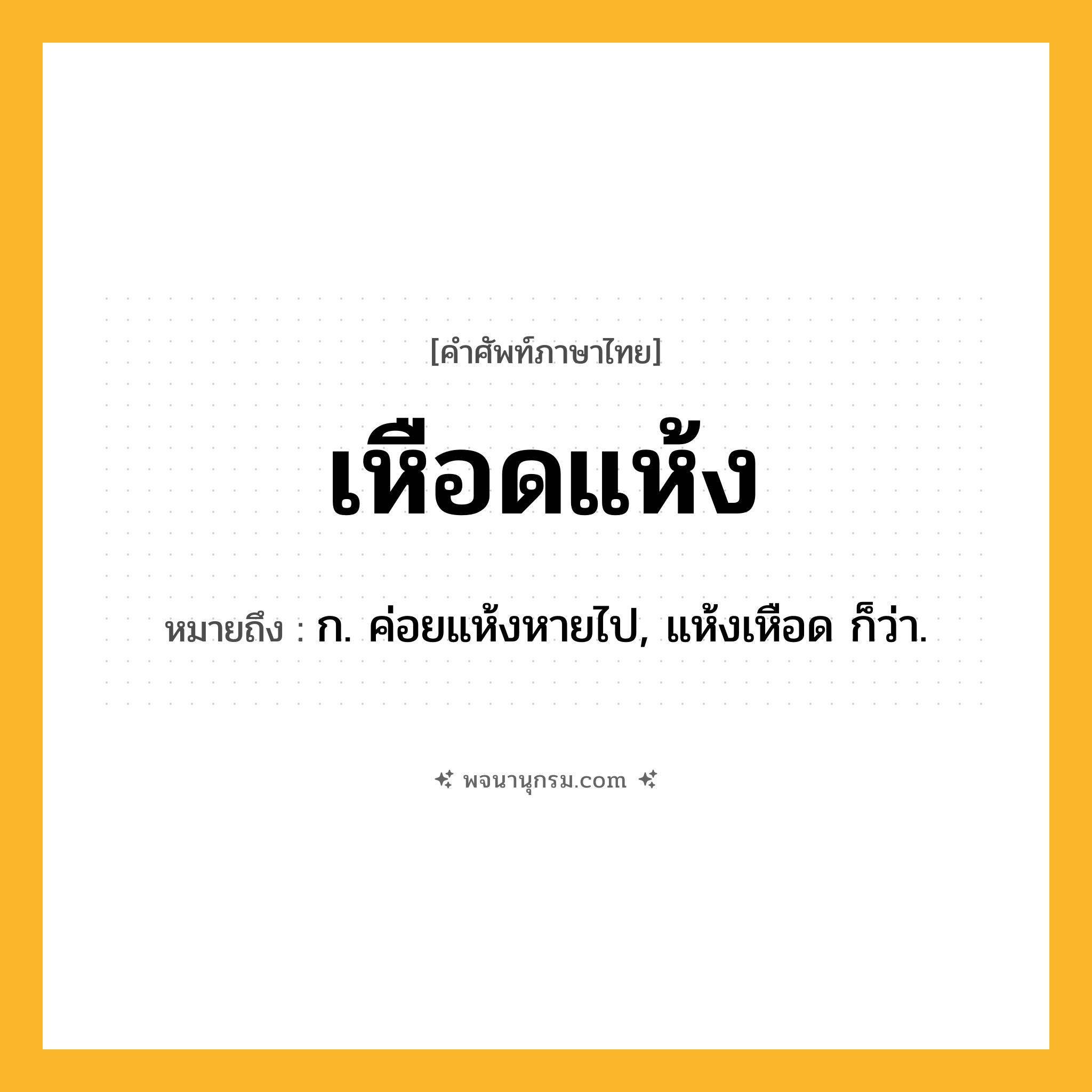 เหือดแห้ง ความหมาย หมายถึงอะไร?, คำในภาษาไทย เหือดแห้ง หมายถึง ก. ค่อยแห้งหายไป, แห้งเหือด ก็ว่า.