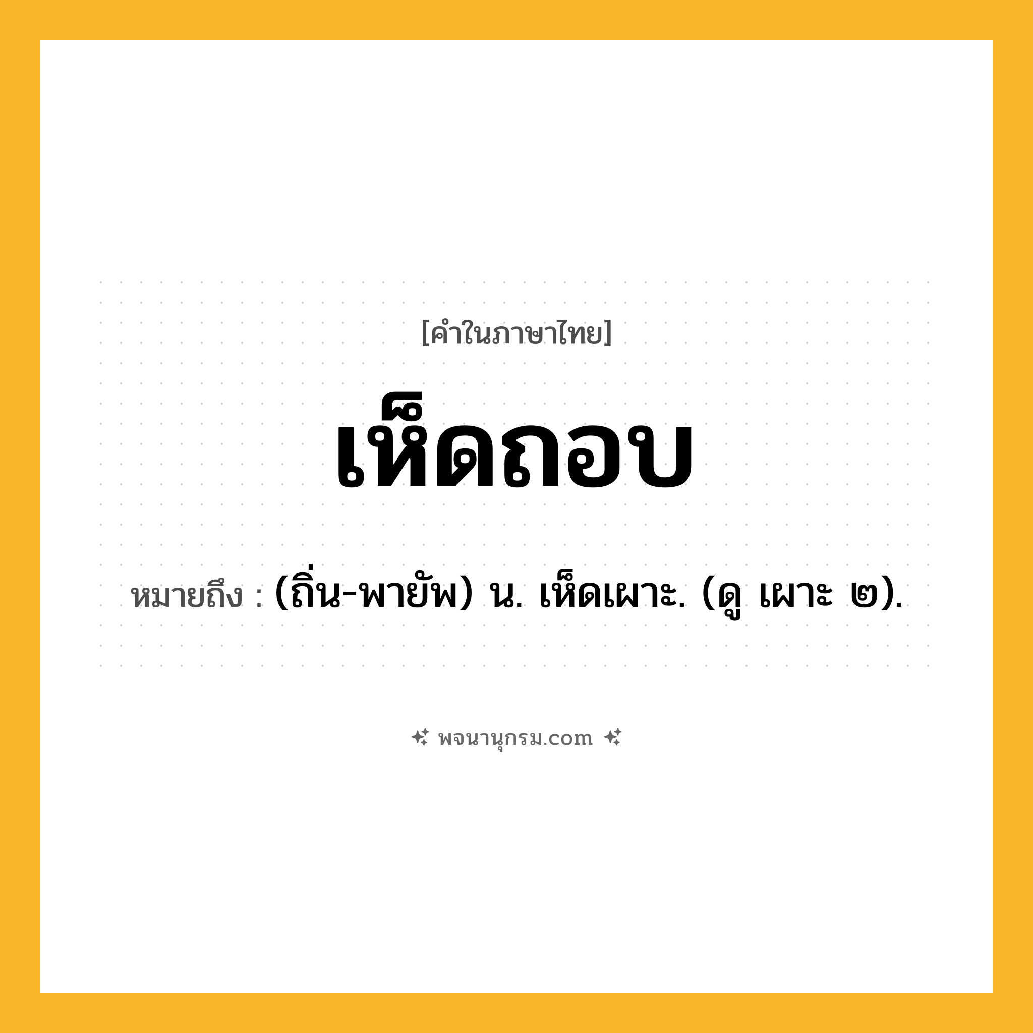 เห็ดถอบ ความหมาย หมายถึงอะไร?, คำในภาษาไทย เห็ดถอบ หมายถึง (ถิ่น-พายัพ) น. เห็ดเผาะ. (ดู เผาะ ๒).