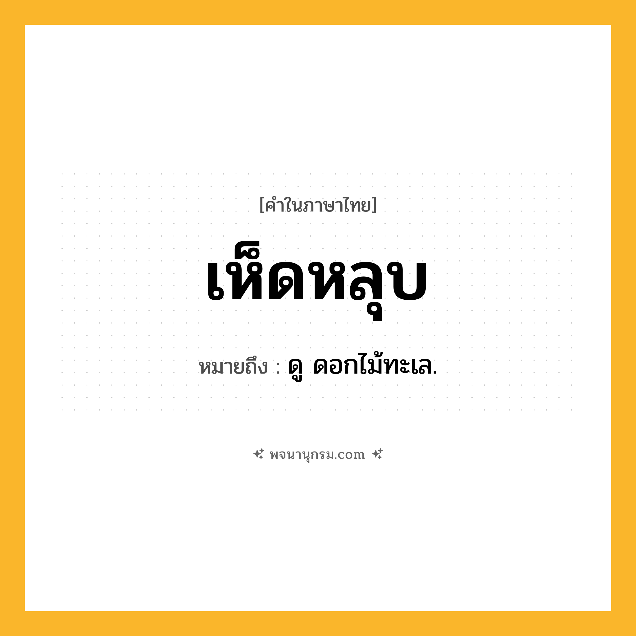 เห็ดหลุบ ความหมาย หมายถึงอะไร?, คำในภาษาไทย เห็ดหลุบ หมายถึง ดู ดอกไม้ทะเล.