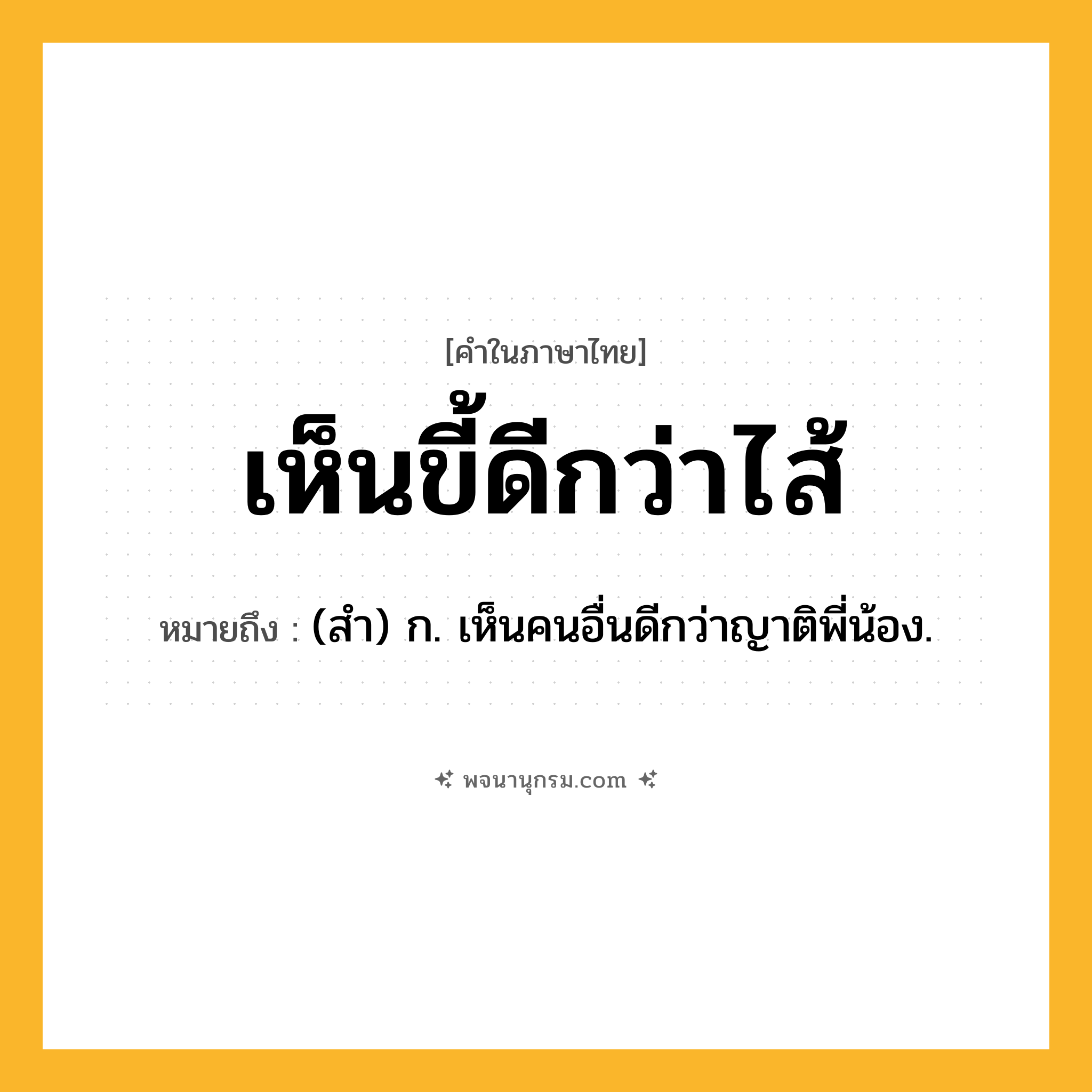 เห็นขี้ดีกว่าไส้ ความหมาย หมายถึงอะไร?, คำในภาษาไทย เห็นขี้ดีกว่าไส้ หมายถึง (สํา) ก. เห็นคนอื่นดีกว่าญาติพี่น้อง.