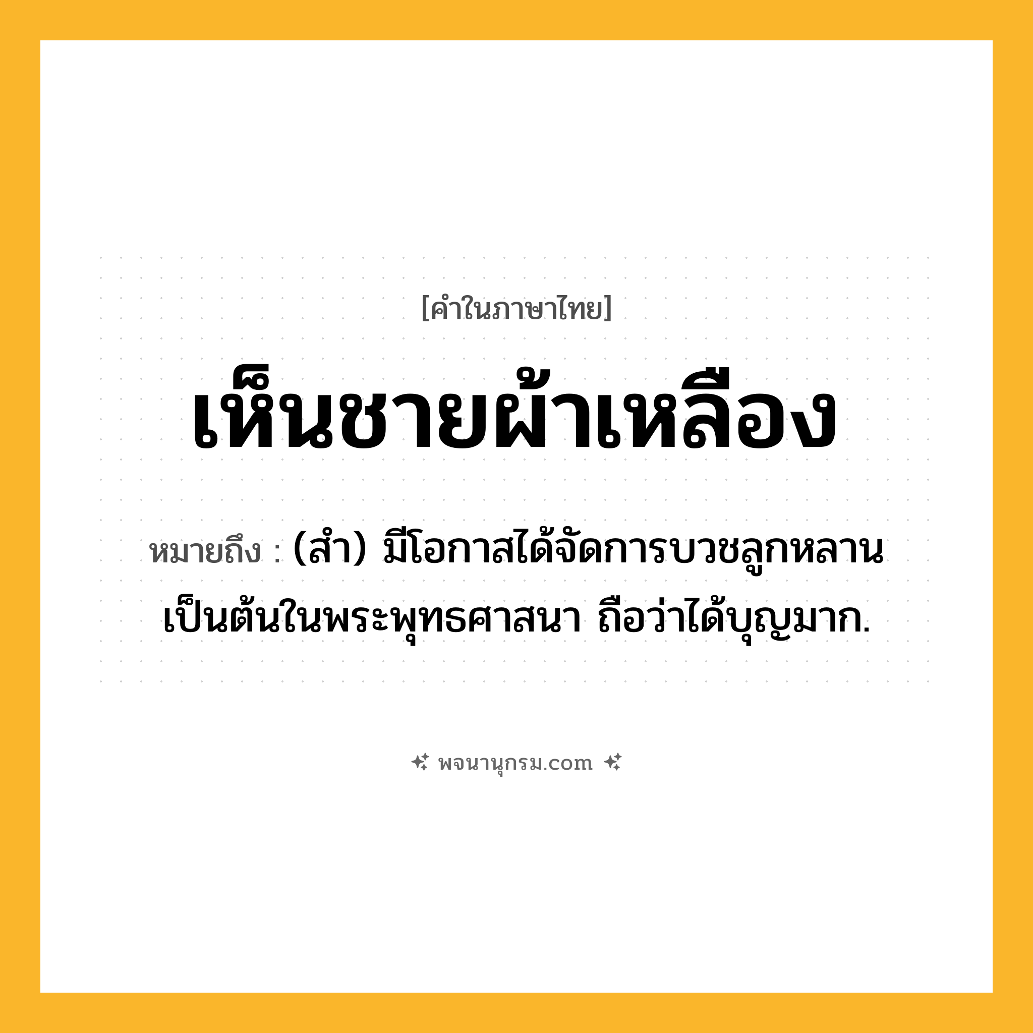 เห็นชายผ้าเหลือง ความหมาย หมายถึงอะไร?, คำในภาษาไทย เห็นชายผ้าเหลือง หมายถึง (สำ) มีโอกาสได้จัดการบวชลูกหลานเป็นต้นในพระพุทธศาสนา ถือว่าได้บุญมาก.
