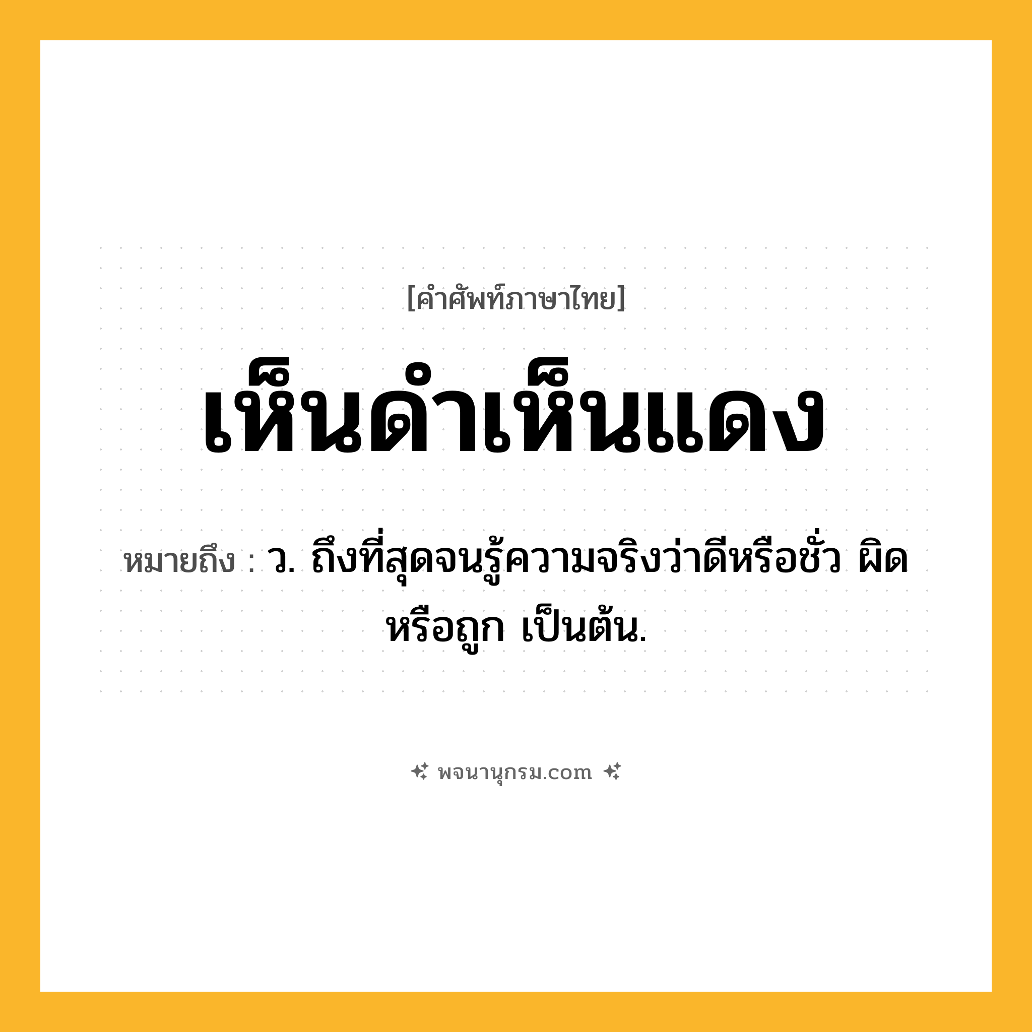เห็นดำเห็นแดง ความหมาย หมายถึงอะไร?, คำในภาษาไทย เห็นดำเห็นแดง หมายถึง ว. ถึงที่สุดจนรู้ความจริงว่าดีหรือชั่ว ผิดหรือถูก เป็นต้น.