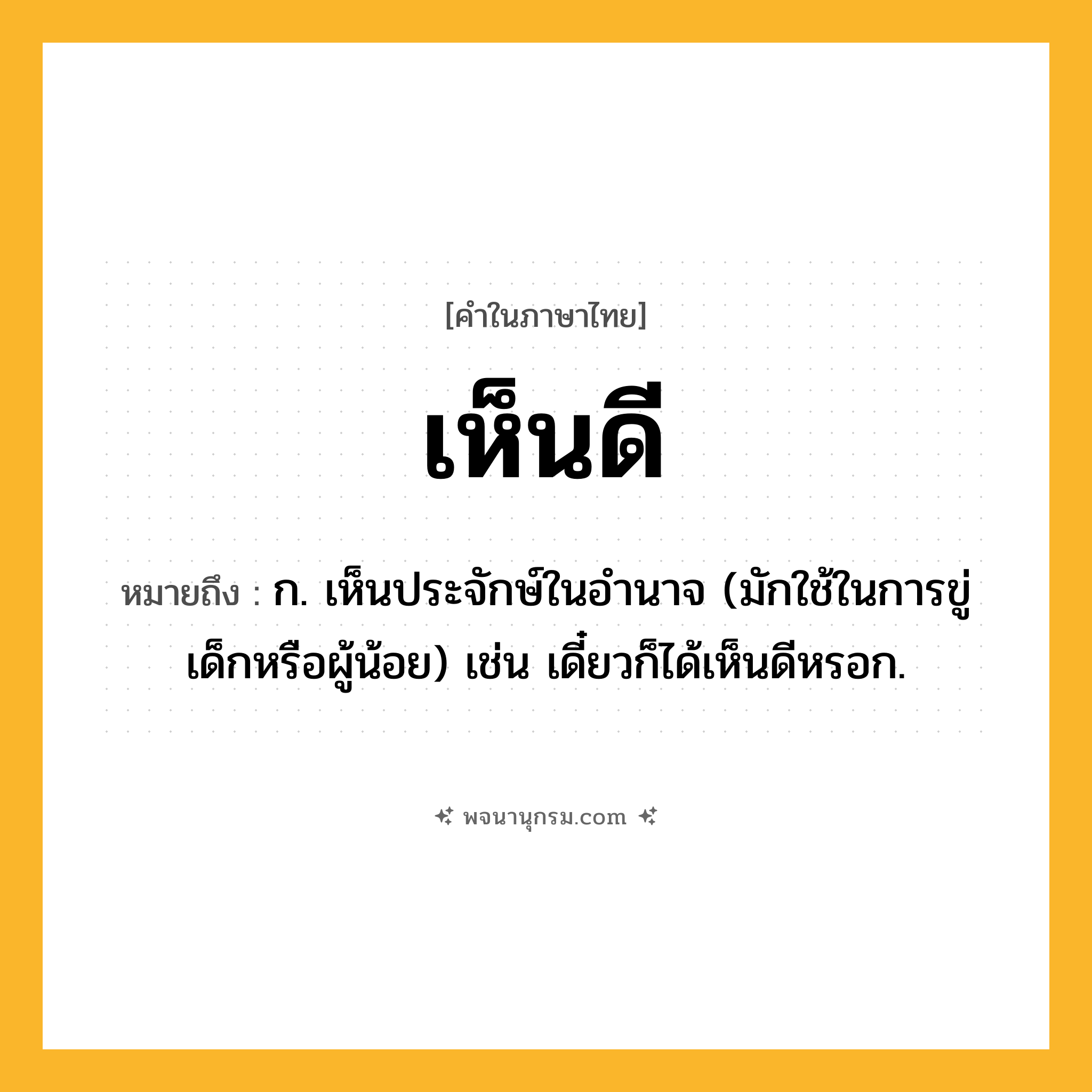 เห็นดี ความหมาย หมายถึงอะไร?, คำในภาษาไทย เห็นดี หมายถึง ก. เห็นประจักษ์ในอำนาจ (มักใช้ในการขู่เด็กหรือผู้น้อย) เช่น เดี๋ยวก็ได้เห็นดีหรอก.