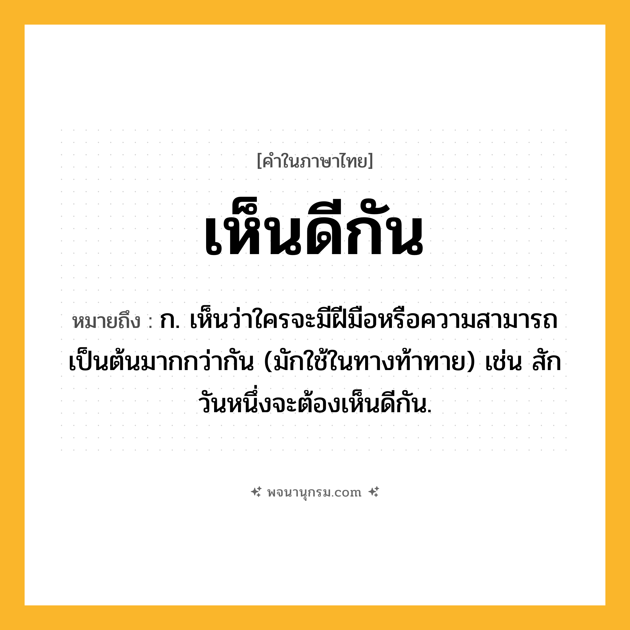 เห็นดีกัน ความหมาย หมายถึงอะไร?, คำในภาษาไทย เห็นดีกัน หมายถึง ก. เห็นว่าใครจะมีฝีมือหรือความสามารถเป็นต้นมากกว่ากัน (มักใช้ในทางท้าทาย) เช่น สักวันหนึ่งจะต้องเห็นดีกัน.