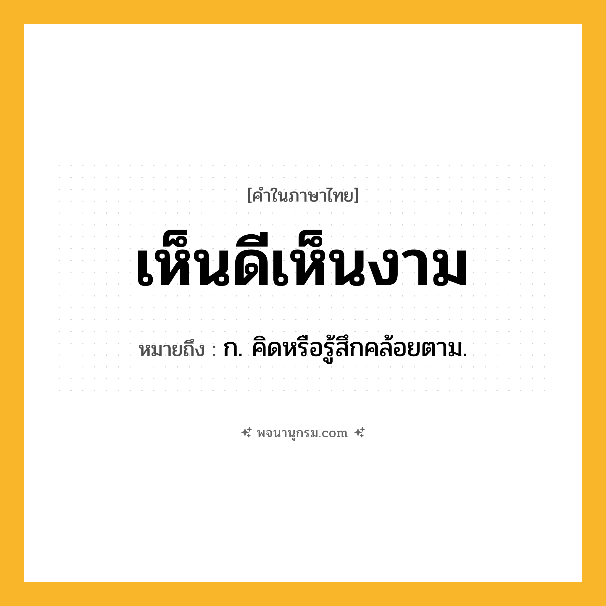 เห็นดีเห็นงาม ความหมาย หมายถึงอะไร?, คำในภาษาไทย เห็นดีเห็นงาม หมายถึง ก. คิดหรือรู้สึกคล้อยตาม.