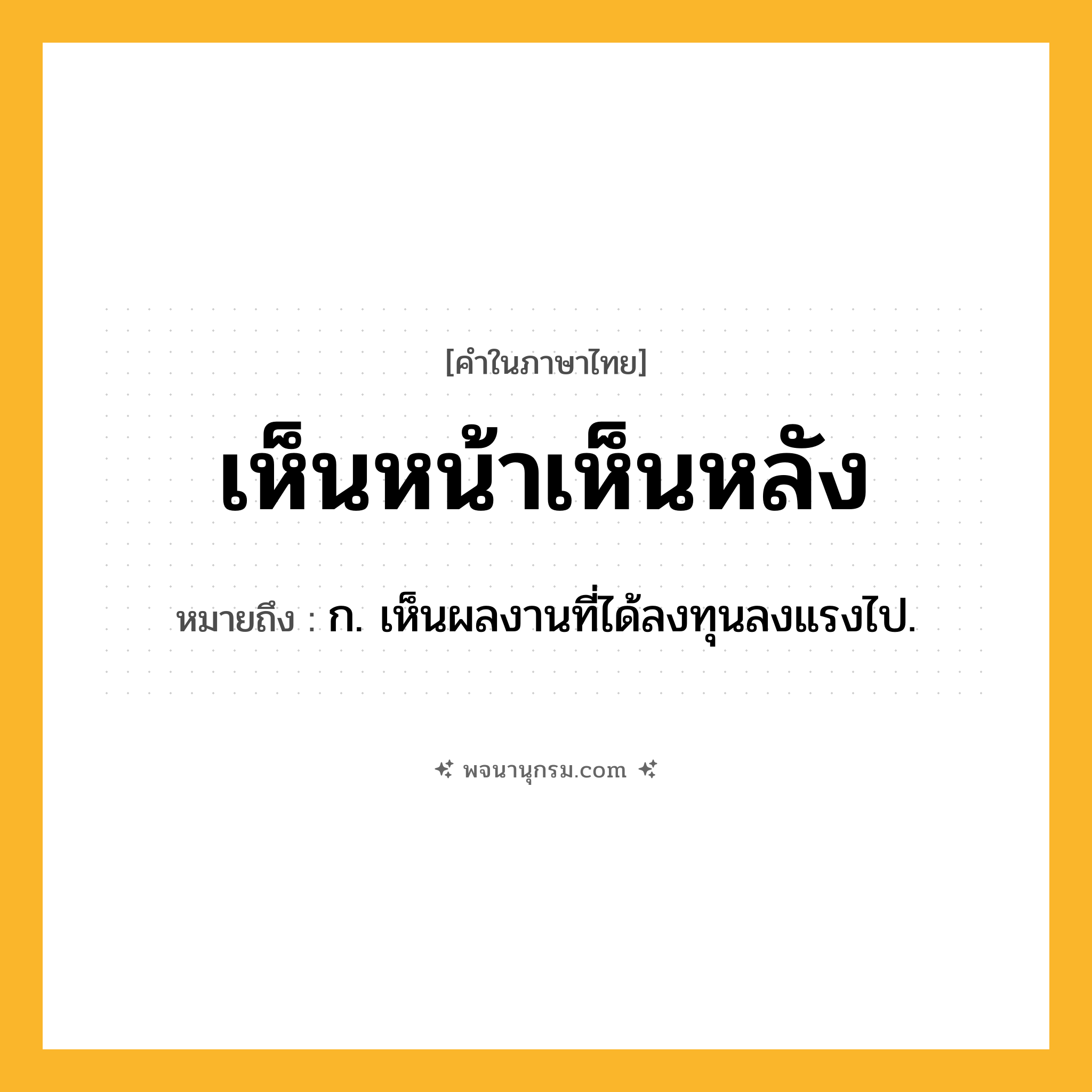 เห็นหน้าเห็นหลัง ความหมาย หมายถึงอะไร?, คำในภาษาไทย เห็นหน้าเห็นหลัง หมายถึง ก. เห็นผลงานที่ได้ลงทุนลงแรงไป.