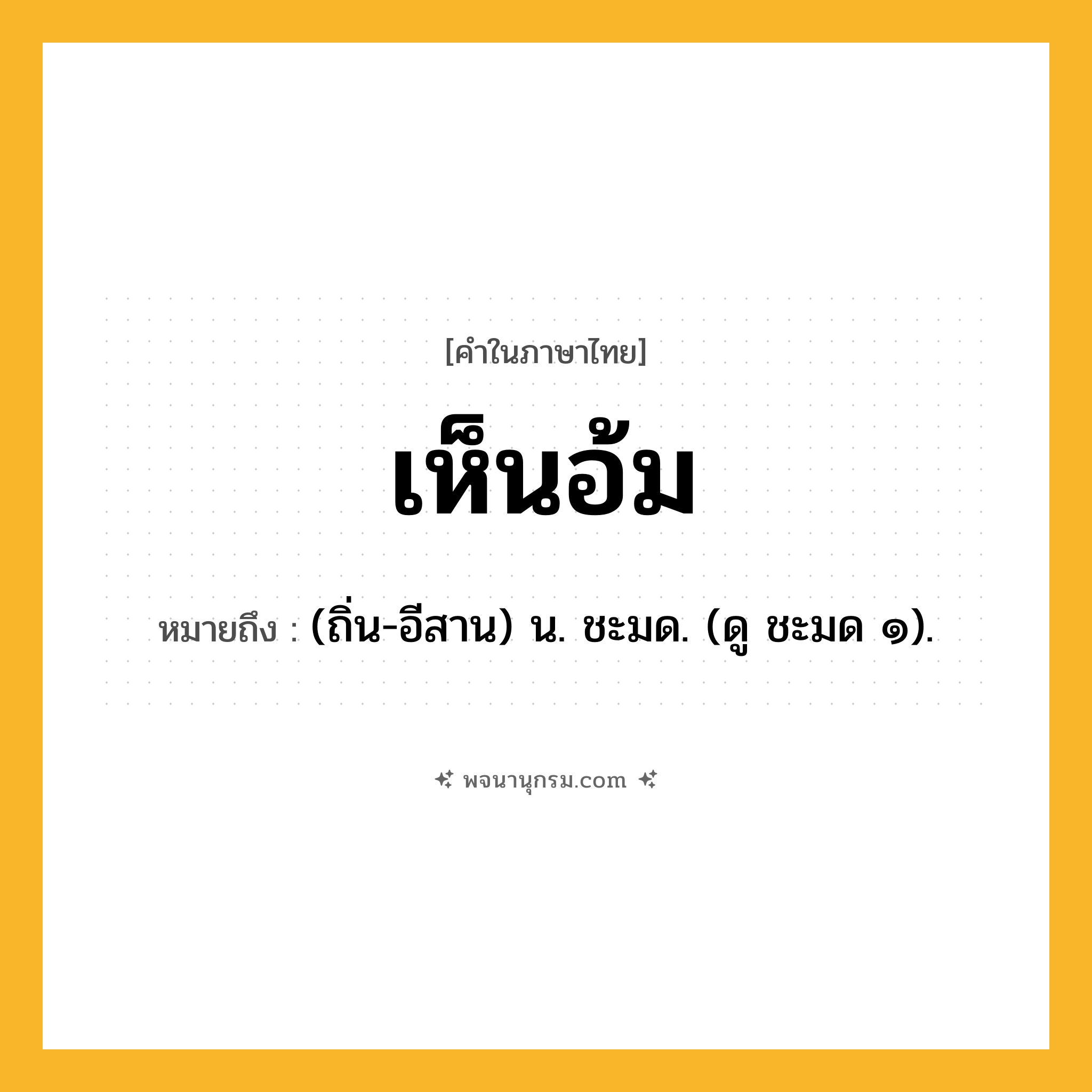 เห็นอ้ม ความหมาย หมายถึงอะไร?, คำในภาษาไทย เห็นอ้ม หมายถึง (ถิ่น-อีสาน) น. ชะมด. (ดู ชะมด ๑).