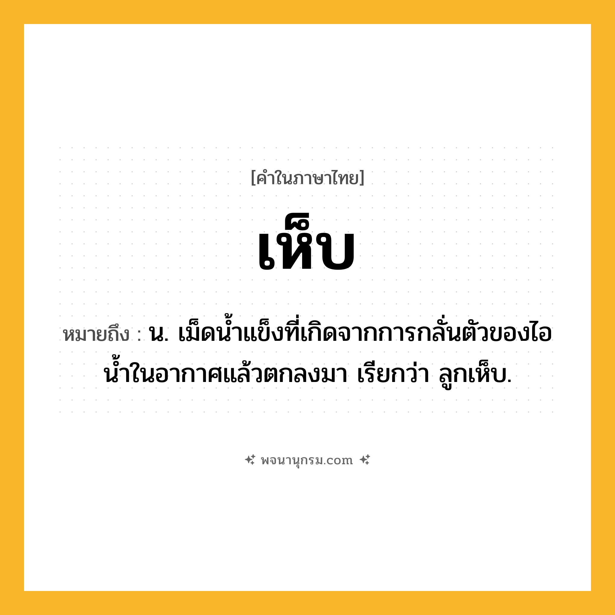 เห็บ ความหมาย หมายถึงอะไร?, คำในภาษาไทย เห็บ หมายถึง น. เม็ดนํ้าแข็งที่เกิดจากการกลั่นตัวของไอน้ำในอากาศแล้วตกลงมา เรียกว่า ลูกเห็บ.