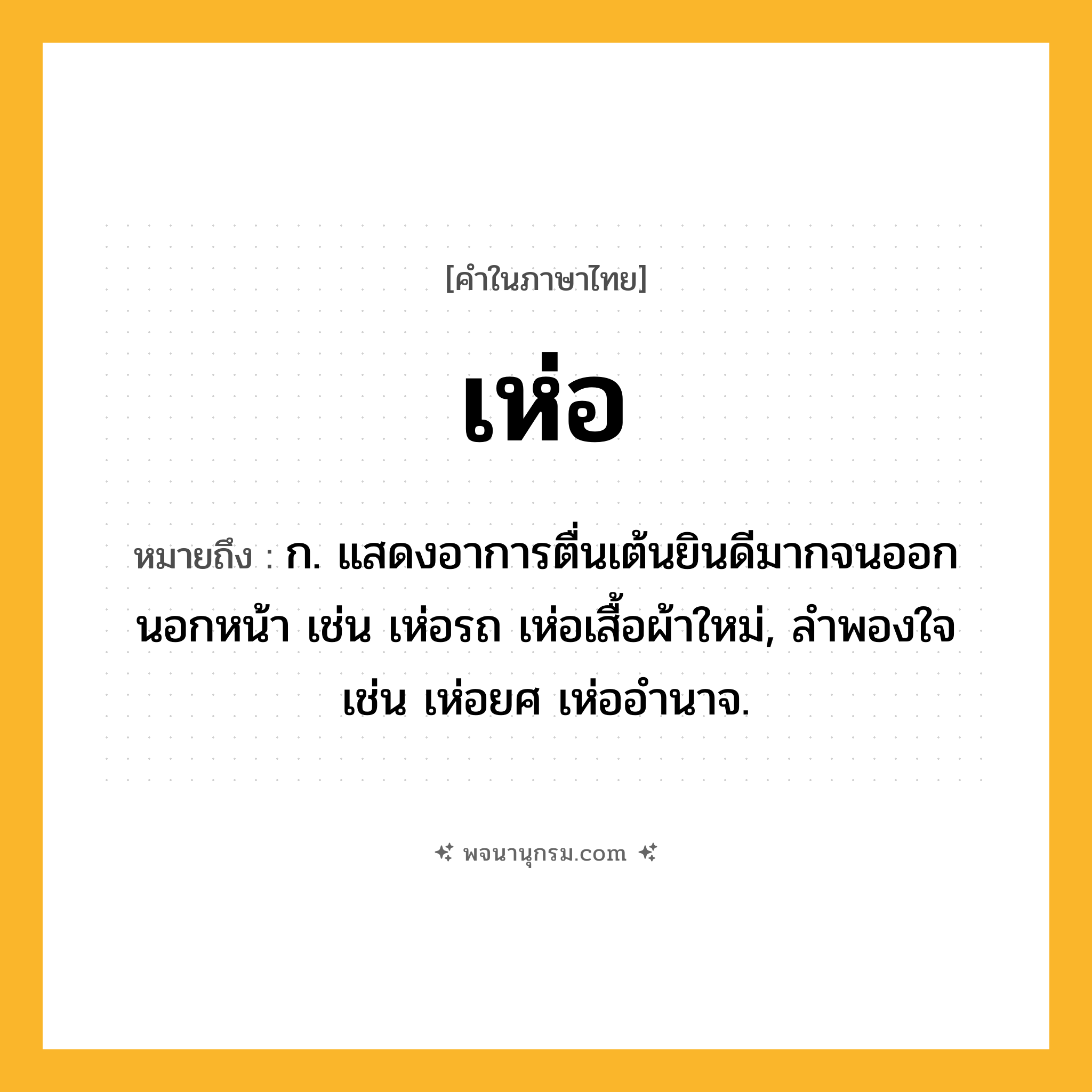 เห่อ ความหมาย หมายถึงอะไร?, คำในภาษาไทย เห่อ หมายถึง ก. แสดงอาการตื่นเต้นยินดีมากจนออกนอกหน้า เช่น เห่อรถ เห่อเสื้อผ้าใหม่, ลำพองใจ เช่น เห่อยศ เห่ออำนาจ.