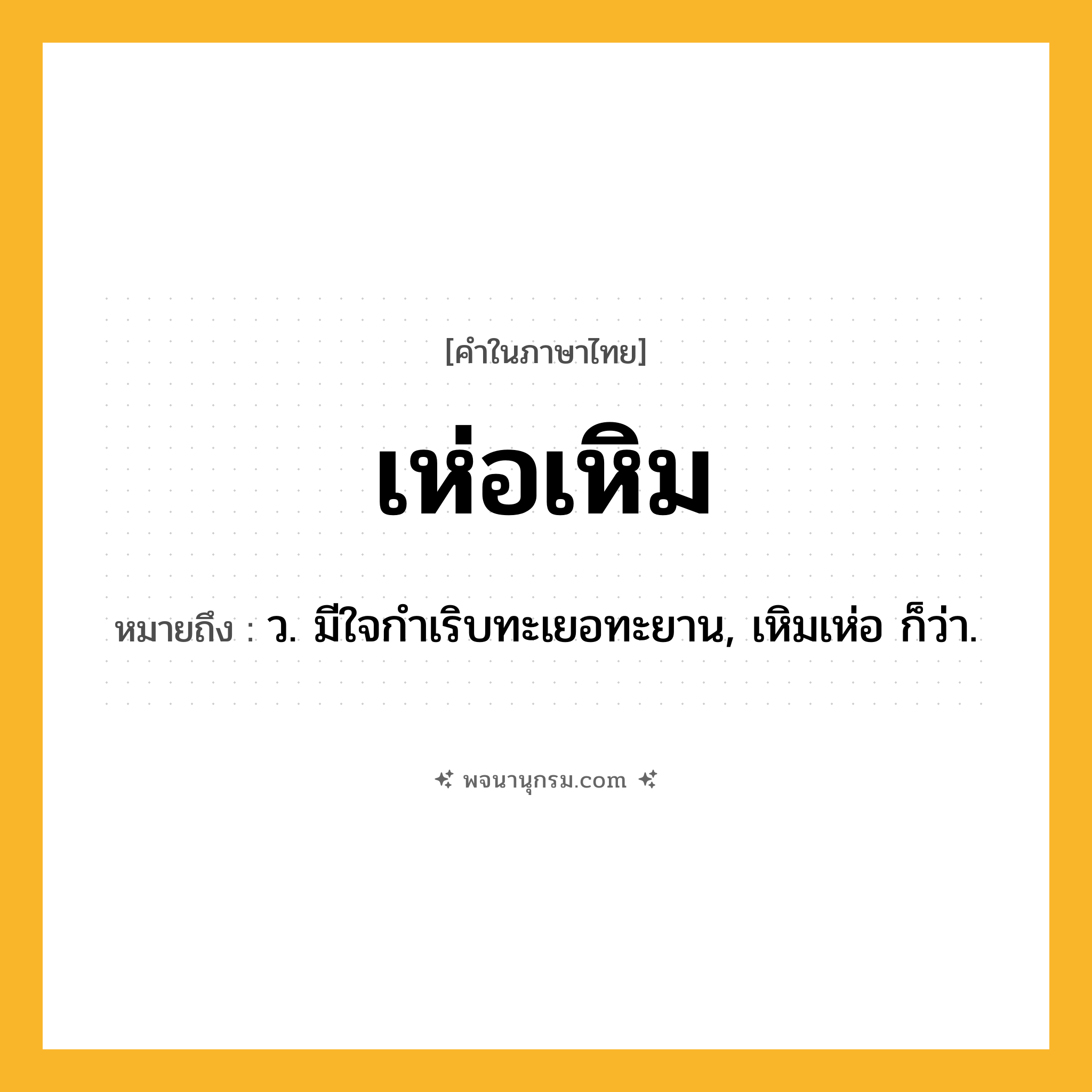 เห่อเหิม ความหมาย หมายถึงอะไร?, คำในภาษาไทย เห่อเหิม หมายถึง ว. มีใจกําเริบทะเยอทะยาน, เหิมเห่อ ก็ว่า.